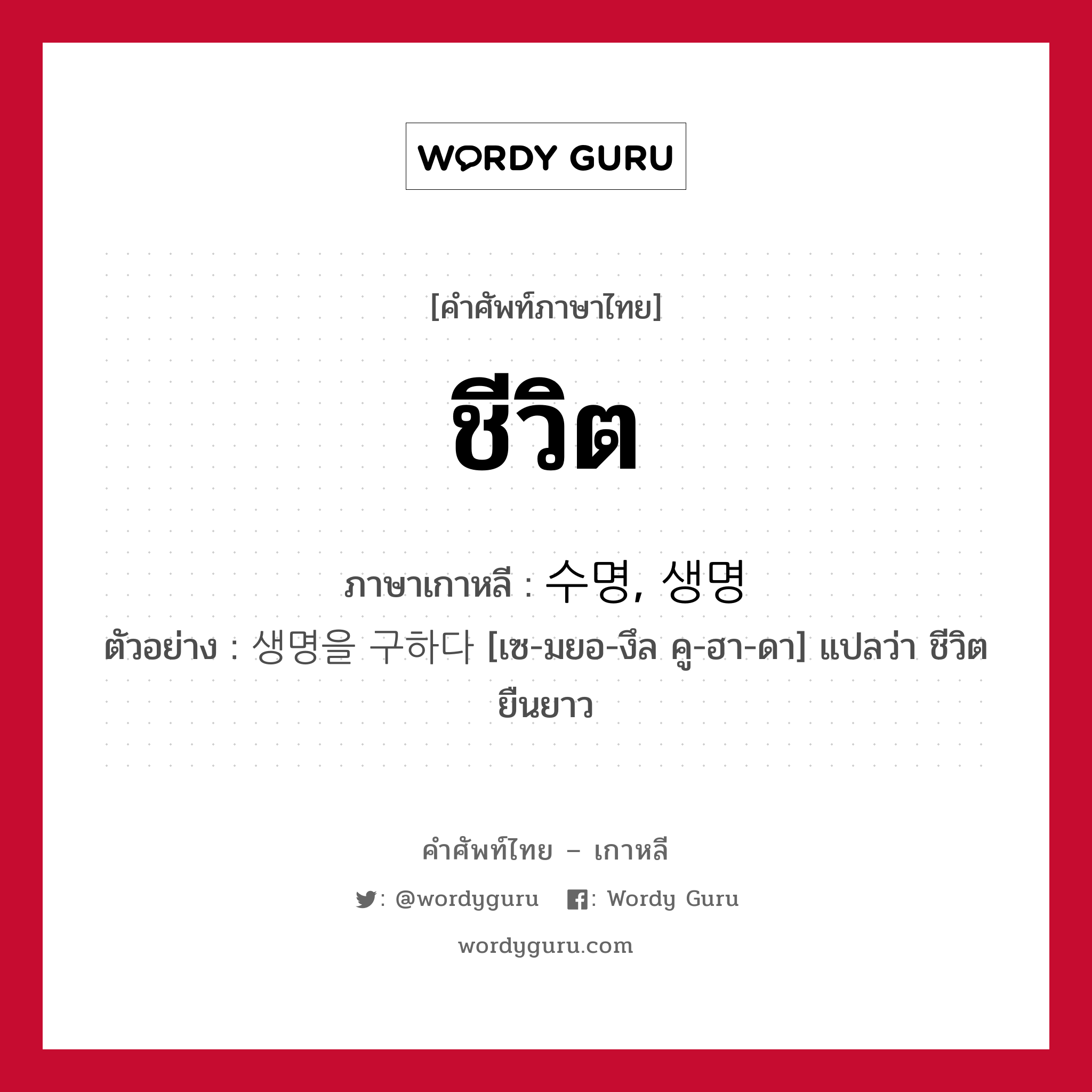 ชีวิต ภาษาเกาหลีคืออะไร, คำศัพท์ภาษาไทย - เกาหลี ชีวิต ภาษาเกาหลี 수명, 생명 ตัวอย่าง 생명을 구하다 [เซ-มยอ-งึล คู-ฮา-ดา] แปลว่า ชีวิตยืนยาว