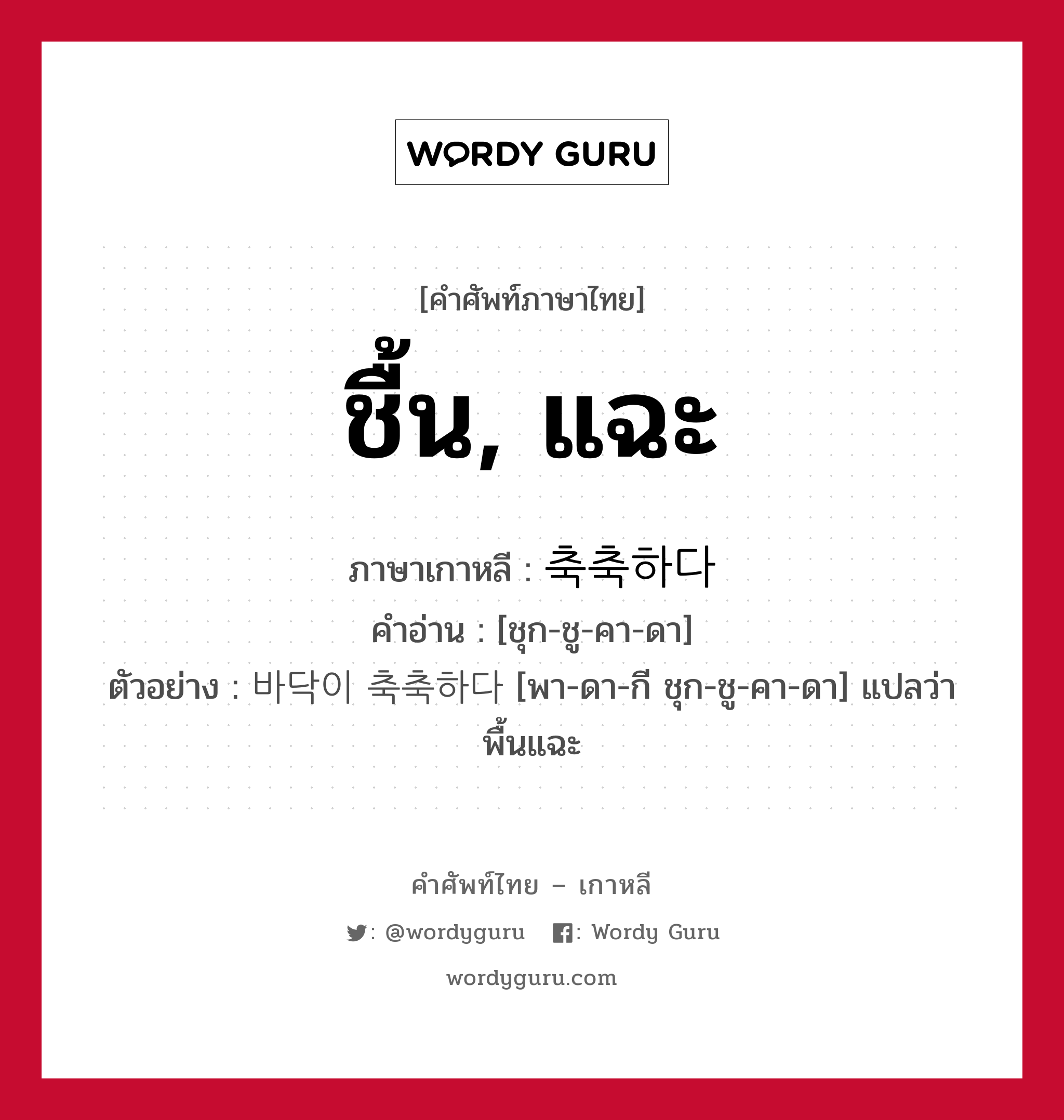 ชื้น, แฉะ ภาษาเกาหลีคืออะไร, คำศัพท์ภาษาไทย - เกาหลี ชื้น, แฉะ ภาษาเกาหลี 축축하다 คำอ่าน [ชุก-ชู-คา-ดา] ตัวอย่าง 바닥이 축축하다 [พา-ดา-กี ชุก-ชู-คา-ดา] แปลว่า พื้นแฉะ