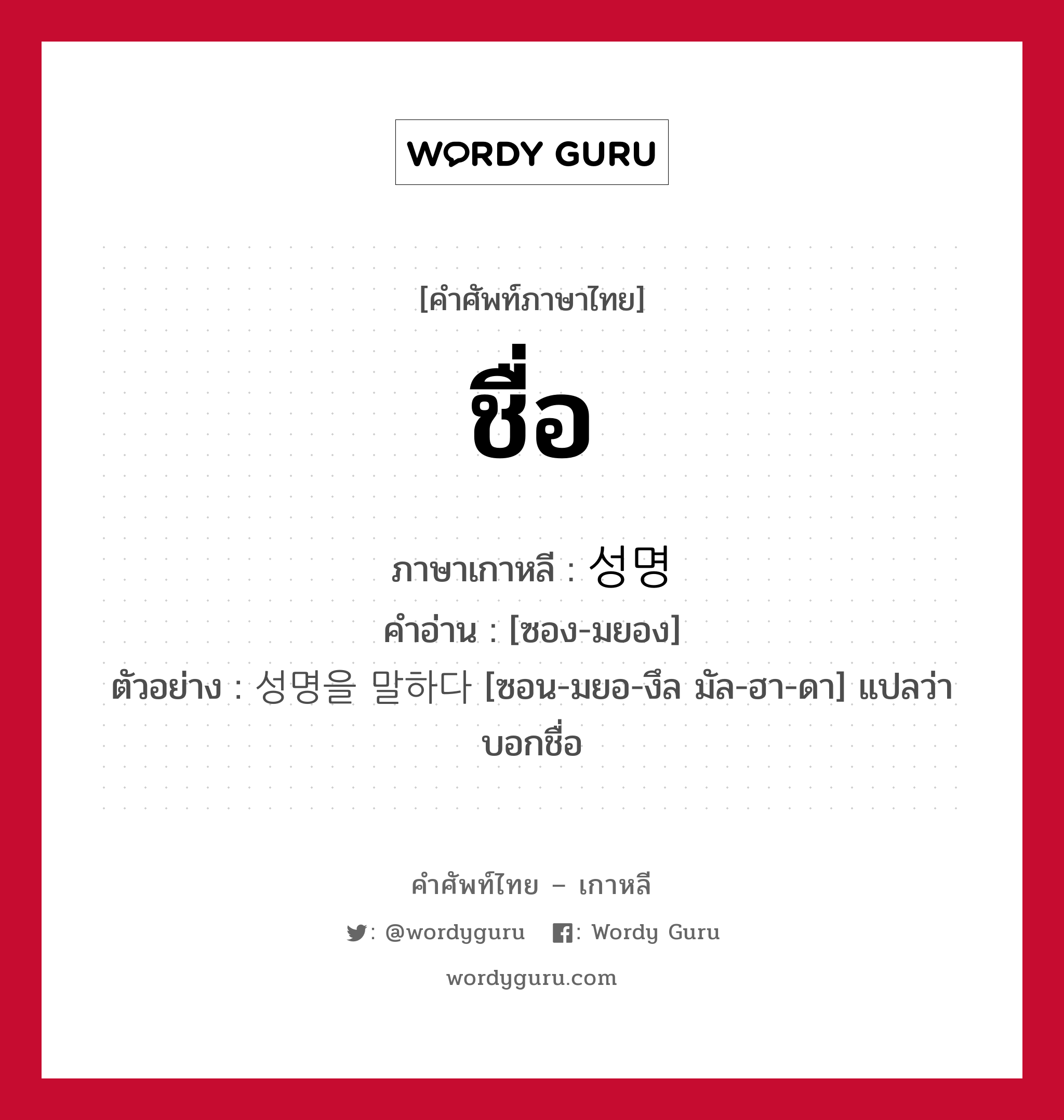 ชื่อ ภาษาเกาหลีคืออะไร, คำศัพท์ภาษาไทย - เกาหลี ชื่อ ภาษาเกาหลี 성명 คำอ่าน [ซอง-มยอง] ตัวอย่าง 성명을 말하다 [ซอน-มยอ-งึล มัล-ฮา-ดา] แปลว่า บอกชื่อ