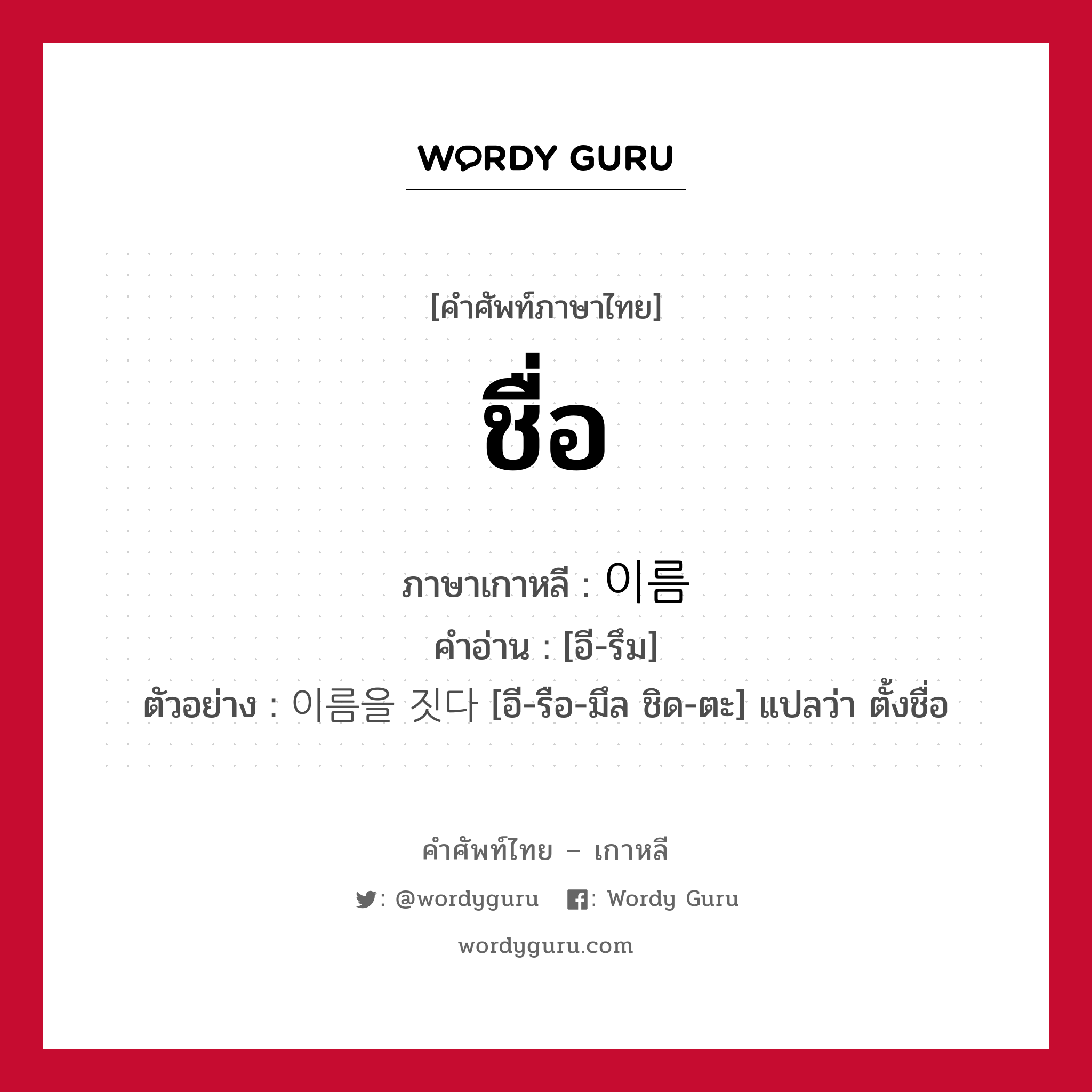 ชื่อ ภาษาเกาหลีคืออะไร, คำศัพท์ภาษาไทย - เกาหลี ชื่อ ภาษาเกาหลี 이름 คำอ่าน [อี-รึม] ตัวอย่าง 이름을 짓다 [อี-รือ-มึล ชิด-ตะ] แปลว่า ตั้งชื่อ