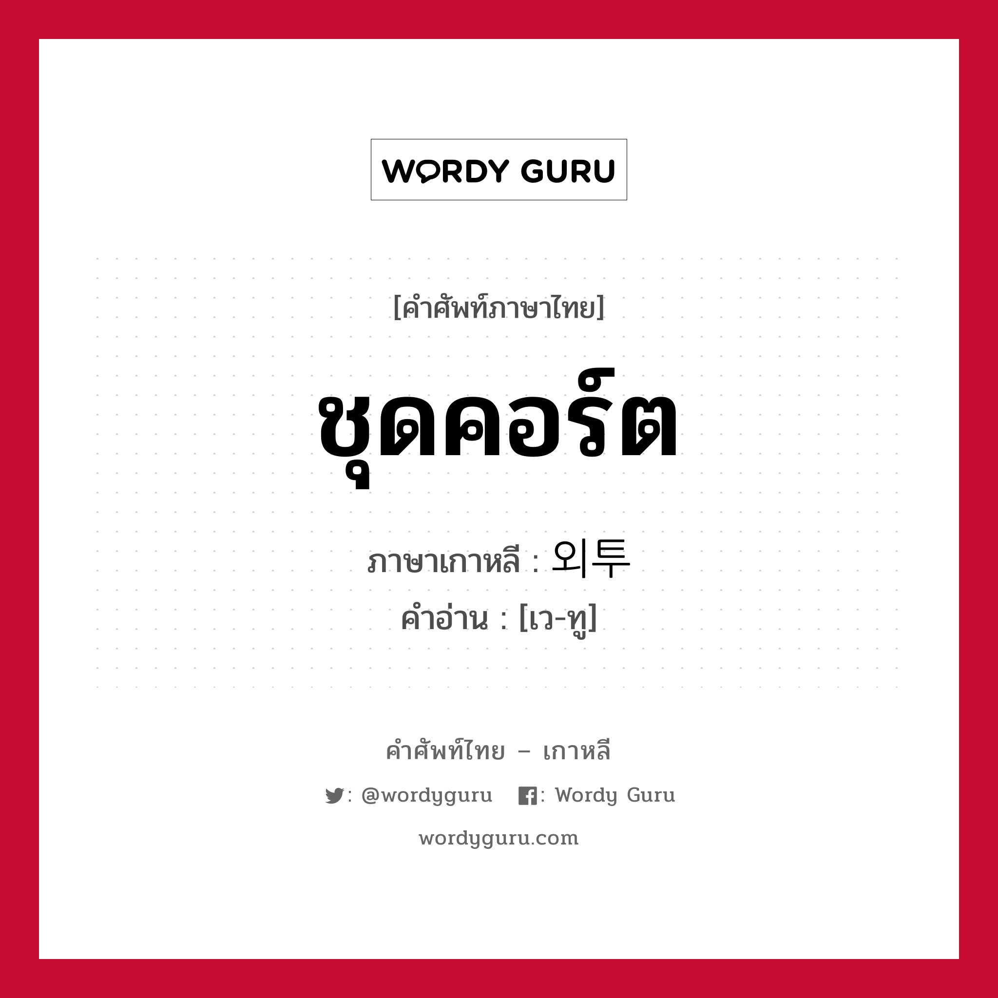 ชุดคอร์ต ภาษาเกาหลีคืออะไร, คำศัพท์ภาษาไทย - เกาหลี ชุดคอร์ต ภาษาเกาหลี 외투 คำอ่าน [เว-ทู]