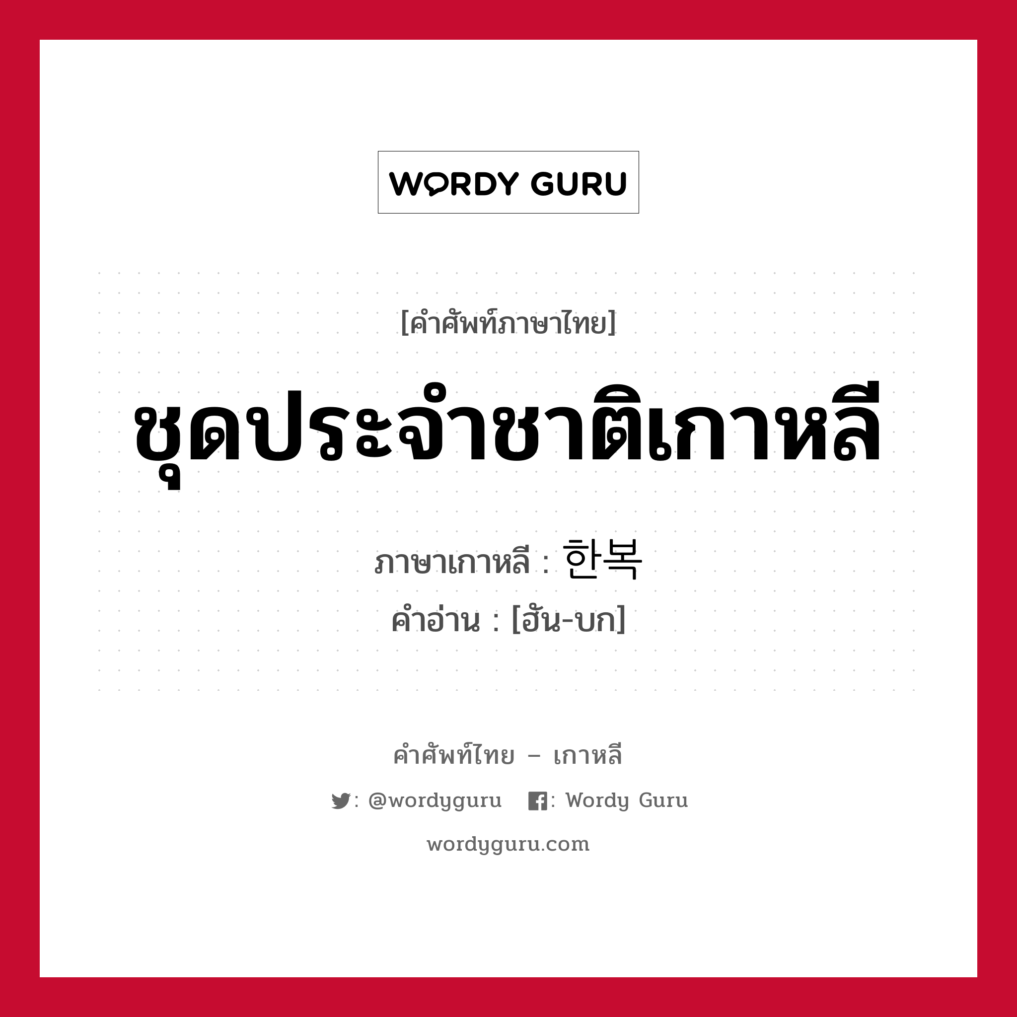 ชุดประจำชาติเกาหลี ภาษาเกาหลีคืออะไร, คำศัพท์ภาษาไทย - เกาหลี ชุดประจำชาติเกาหลี ภาษาเกาหลี 한복 คำอ่าน [ฮัน-บก]