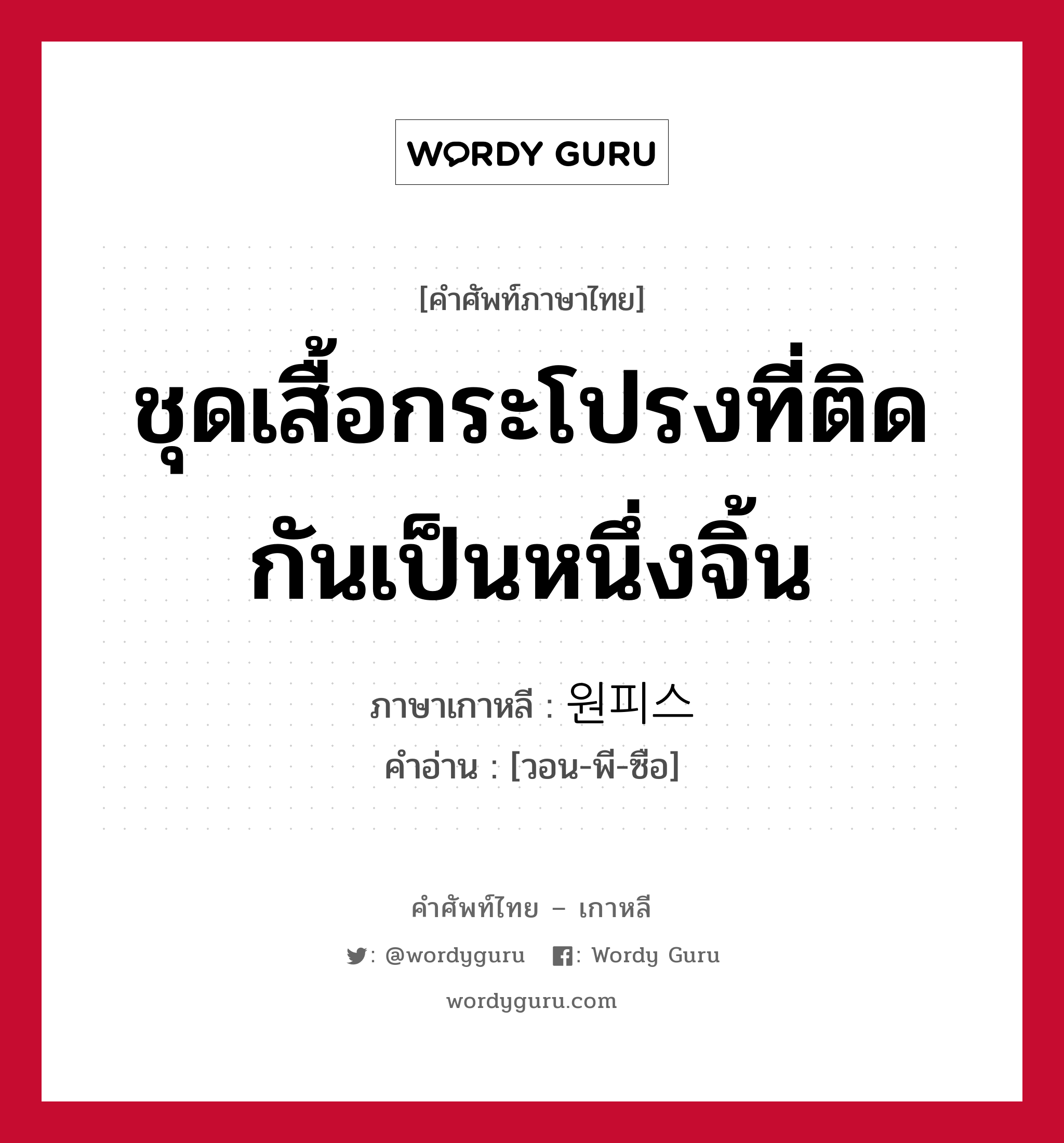 ชุดเสื้อกระโปรงที่ติดกันเป็นหนึ่งจิ้น ภาษาเกาหลีคืออะไร, คำศัพท์ภาษาไทย - เกาหลี ชุดเสื้อกระโปรงที่ติดกันเป็นหนึ่งจิ้น ภาษาเกาหลี 원피스 คำอ่าน [วอน-พี-ซือ]