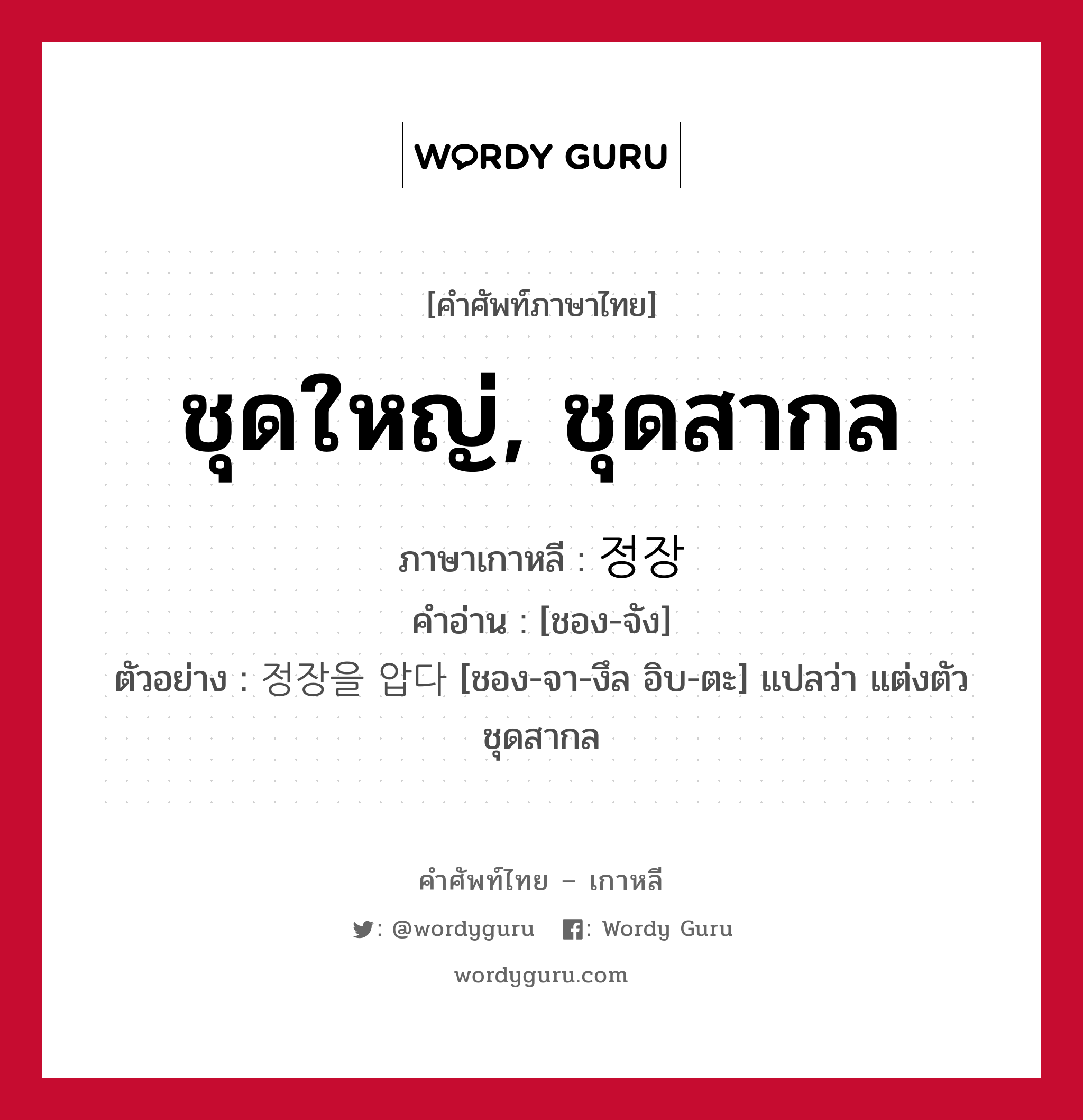 ชุดใหญ่, ชุดสากล ภาษาเกาหลีคืออะไร, คำศัพท์ภาษาไทย - เกาหลี ชุดใหญ่, ชุดสากล ภาษาเกาหลี 정장 คำอ่าน [ชอง-จัง] ตัวอย่าง 정장을 압다 [ชอง-จา-งึล อิบ-ตะ] แปลว่า แต่งตัวชุดสากล