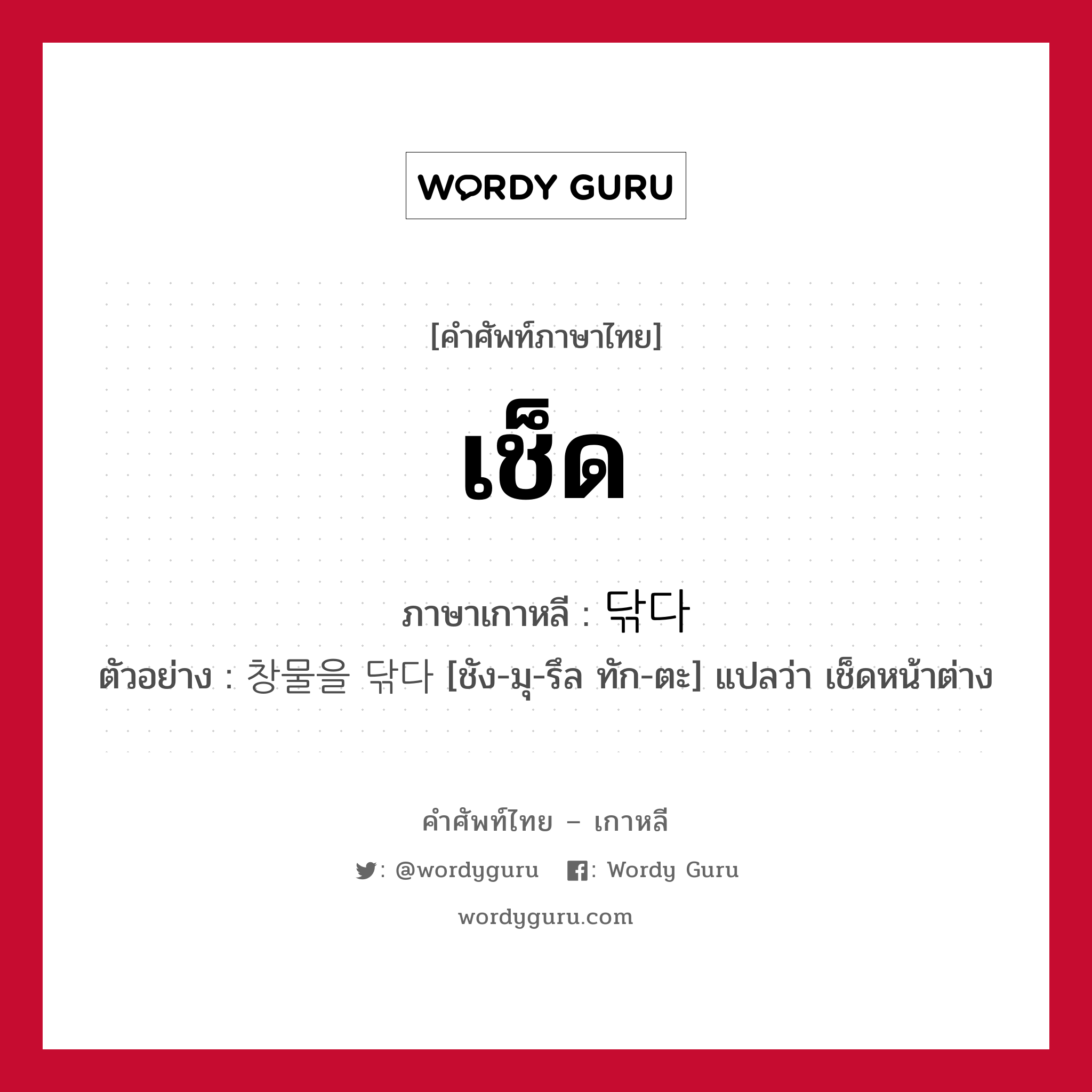 เช็ด ภาษาเกาหลีคืออะไร, คำศัพท์ภาษาไทย - เกาหลี เช็ด ภาษาเกาหลี 닦다 ตัวอย่าง 창물을 닦다 [ชัง-มุ-รึล ทัก-ตะ] แปลว่า เช็ดหน้าต่าง