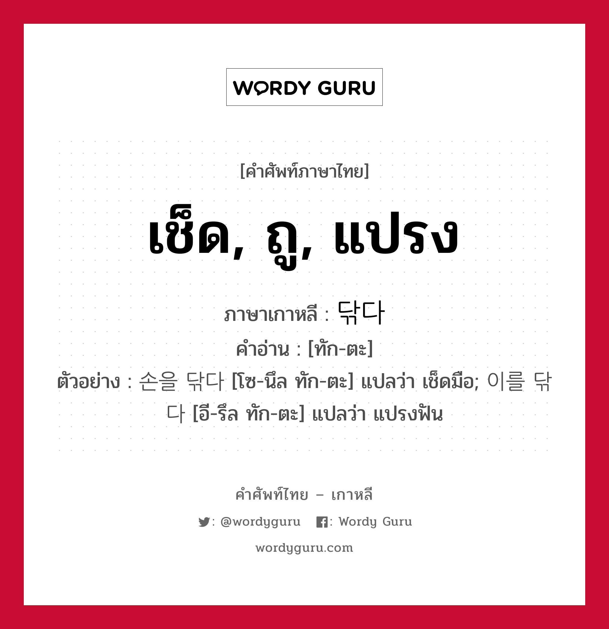 เช็ด, ถู, แปรง ภาษาเกาหลีคืออะไร, คำศัพท์ภาษาไทย - เกาหลี เช็ด, ถู, แปรง ภาษาเกาหลี 닦다 คำอ่าน [ทัก-ตะ] ตัวอย่าง 손을 닦다 [โซ-นึล ทัก-ตะ] แปลว่า เช็ดมือ; 이를 닦다 [อี-รึล ทัก-ตะ] แปลว่า แปรงฟัน