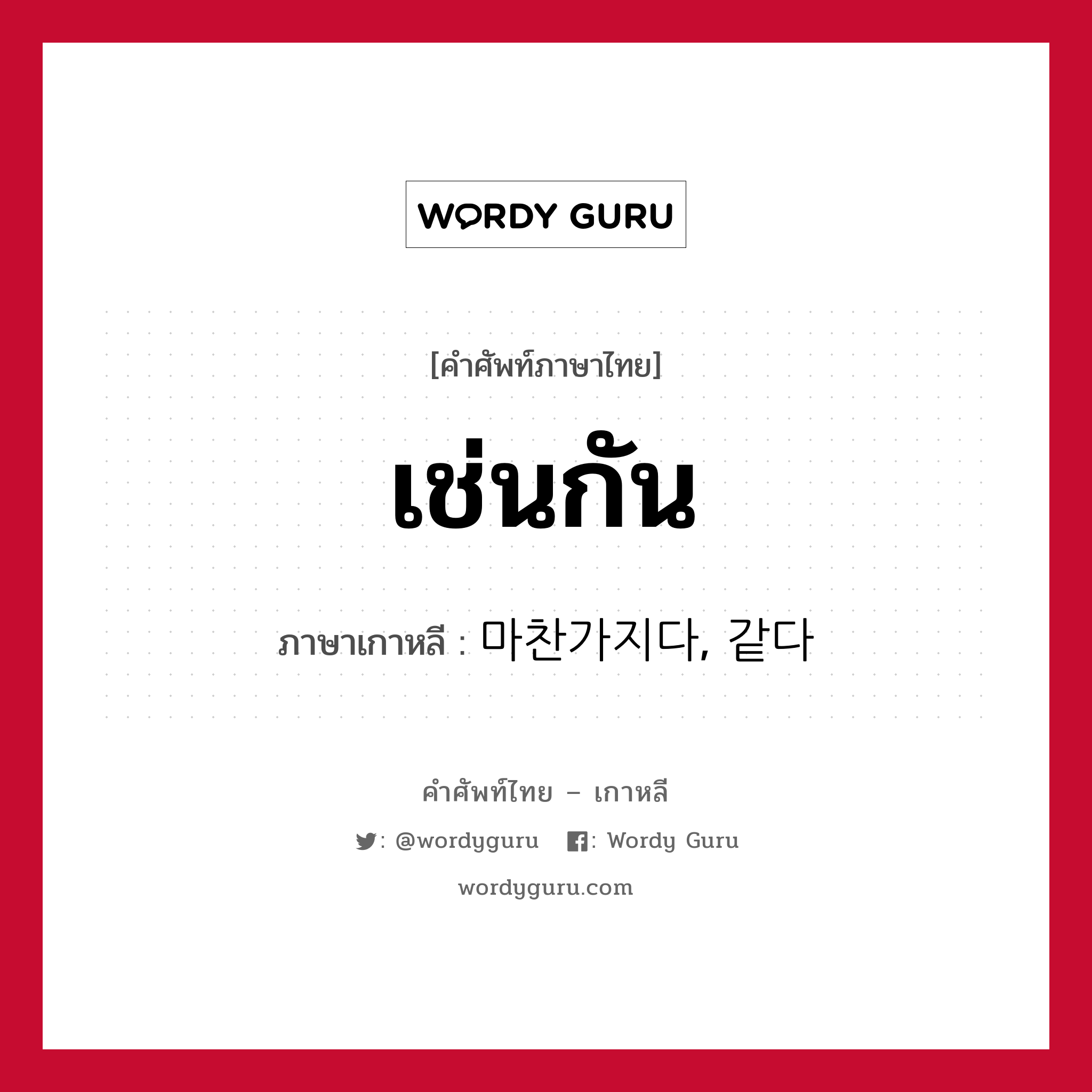 เช่นกัน ภาษาเกาหลีคืออะไร, คำศัพท์ภาษาไทย - เกาหลี เช่นกัน ภาษาเกาหลี 마찬가지다, 같다