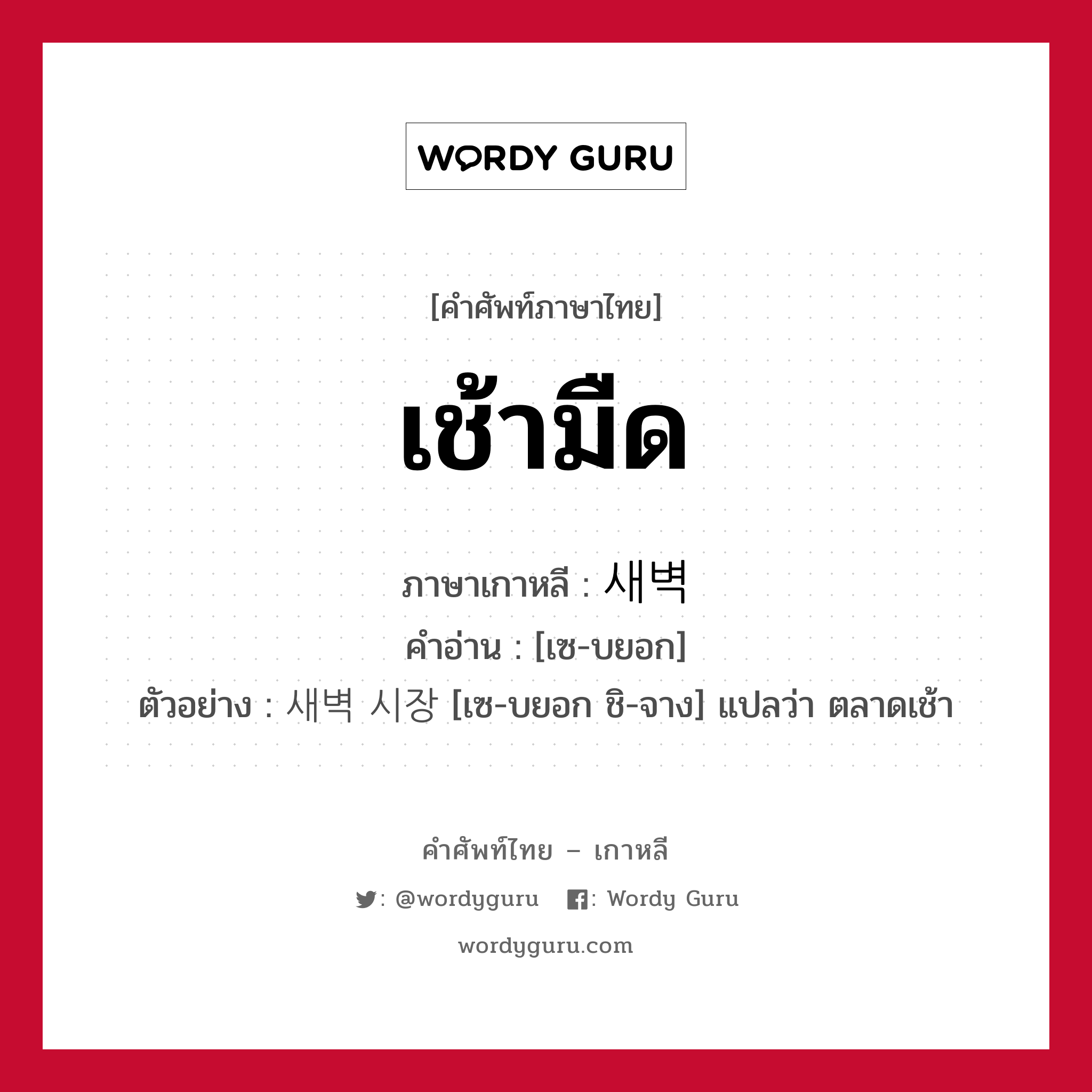 เช้ามืด ภาษาเกาหลีคืออะไร, คำศัพท์ภาษาไทย - เกาหลี เช้ามืด ภาษาเกาหลี 새벽 คำอ่าน [เซ-บยอก] ตัวอย่าง 새벽 시장 [เซ-บยอก ชิ-จาง] แปลว่า ตลาดเช้า