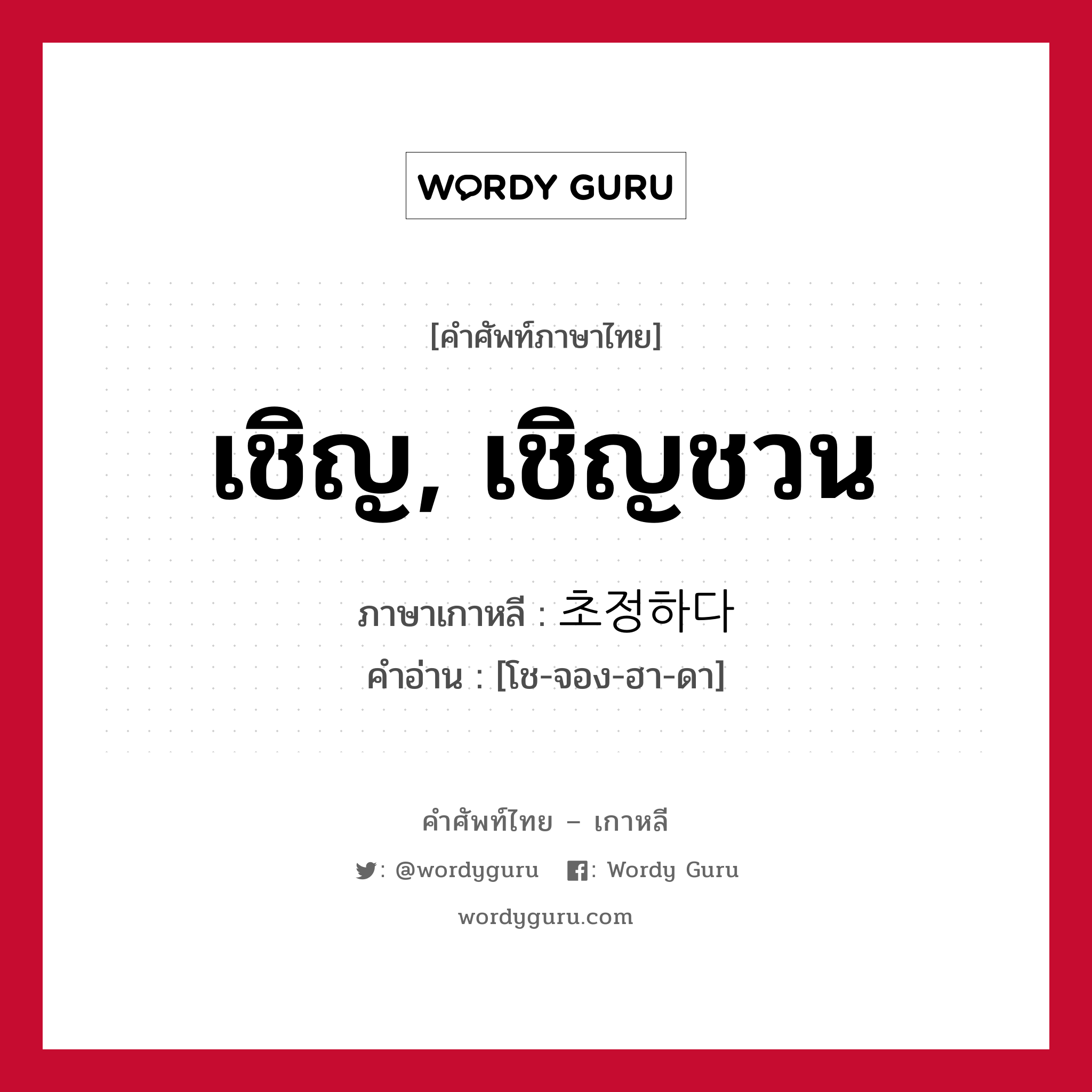 เชิญ, เชิญชวน ภาษาเกาหลีคืออะไร, คำศัพท์ภาษาไทย - เกาหลี เชิญ, เชิญชวน ภาษาเกาหลี 초정하다 คำอ่าน [โช-จอง-ฮา-ดา]