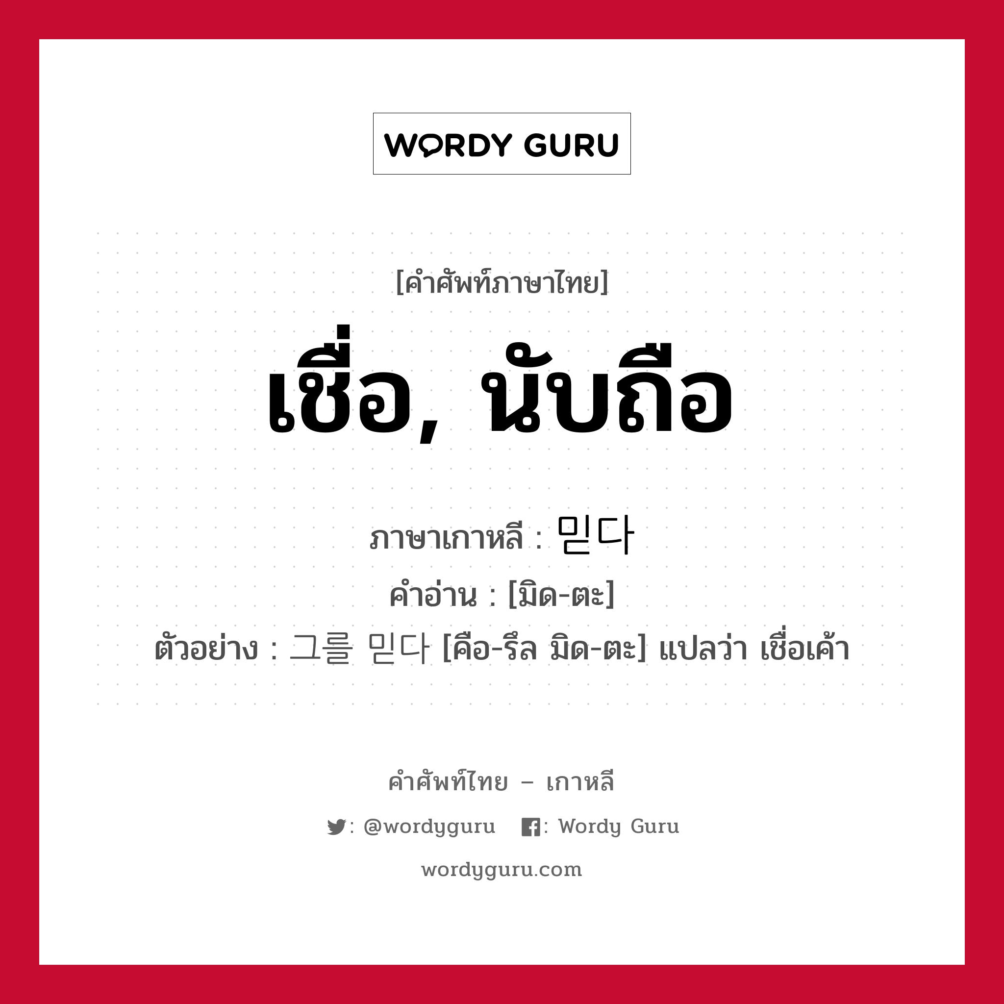 เชื่อ, นับถือ ภาษาเกาหลีคืออะไร, คำศัพท์ภาษาไทย - เกาหลี เชื่อ, นับถือ ภาษาเกาหลี 믿다 คำอ่าน [มิด-ตะ] ตัวอย่าง 그를 믿다 [คือ-รึล มิด-ตะ] แปลว่า เชื่อเค้า