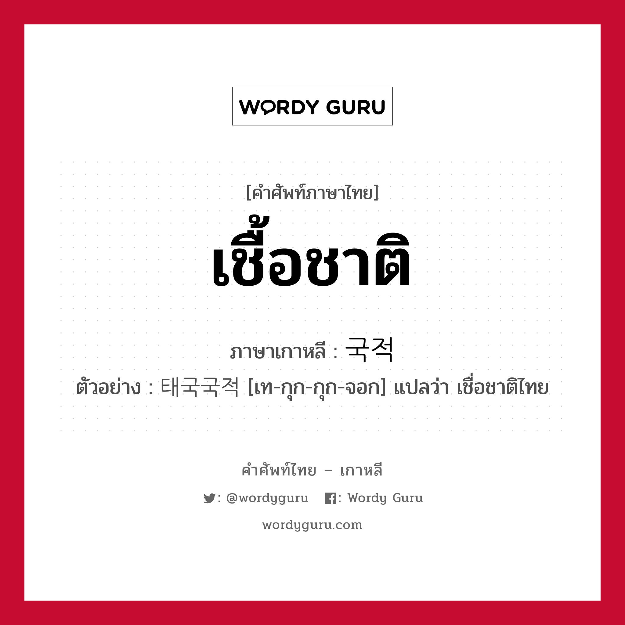 เชื้อชาติ ภาษาเกาหลีคืออะไร, คำศัพท์ภาษาไทย - เกาหลี เชื้อชาติ ภาษาเกาหลี 국적 ตัวอย่าง 태국국적 [เท-กุก-กุก-จอก] แปลว่า เชื่อชาติไทย