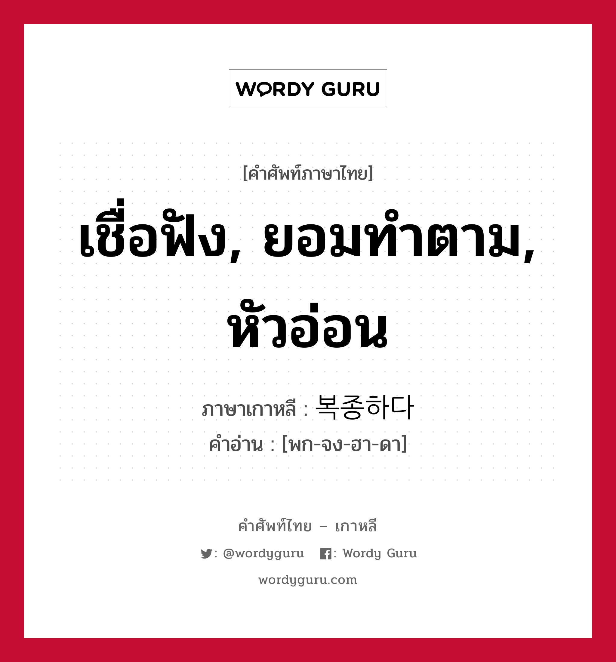 เชื่อฟัง, ยอมทำตาม, หัวอ่อน ภาษาเกาหลีคืออะไร, คำศัพท์ภาษาไทย - เกาหลี เชื่อฟัง, ยอมทำตาม, หัวอ่อน ภาษาเกาหลี 복종하다 คำอ่าน [พก-จง-ฮา-ดา]