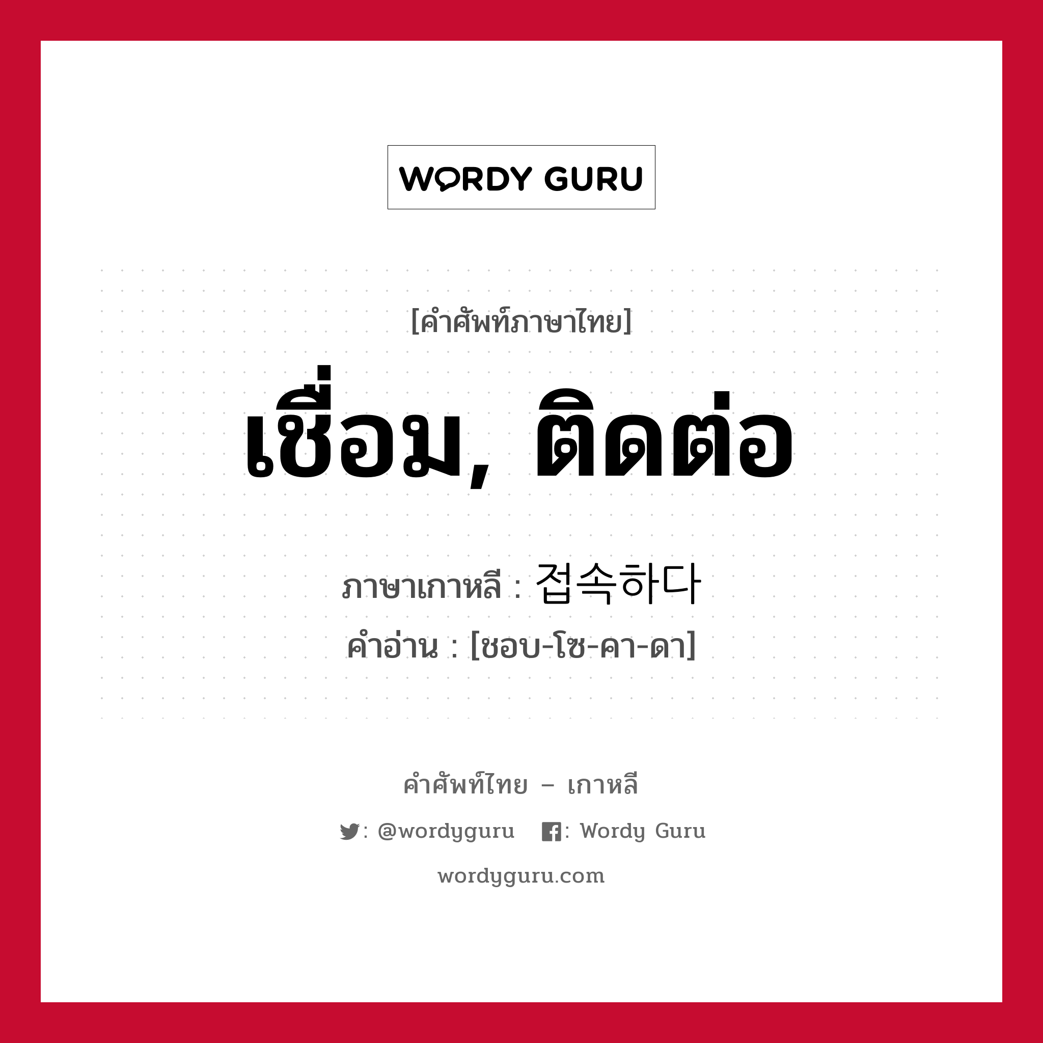 เชื่อม, ติดต่อ ภาษาเกาหลีคืออะไร, คำศัพท์ภาษาไทย - เกาหลี เชื่อม, ติดต่อ ภาษาเกาหลี 접속하다 คำอ่าน [ชอบ-โซ-คา-ดา]