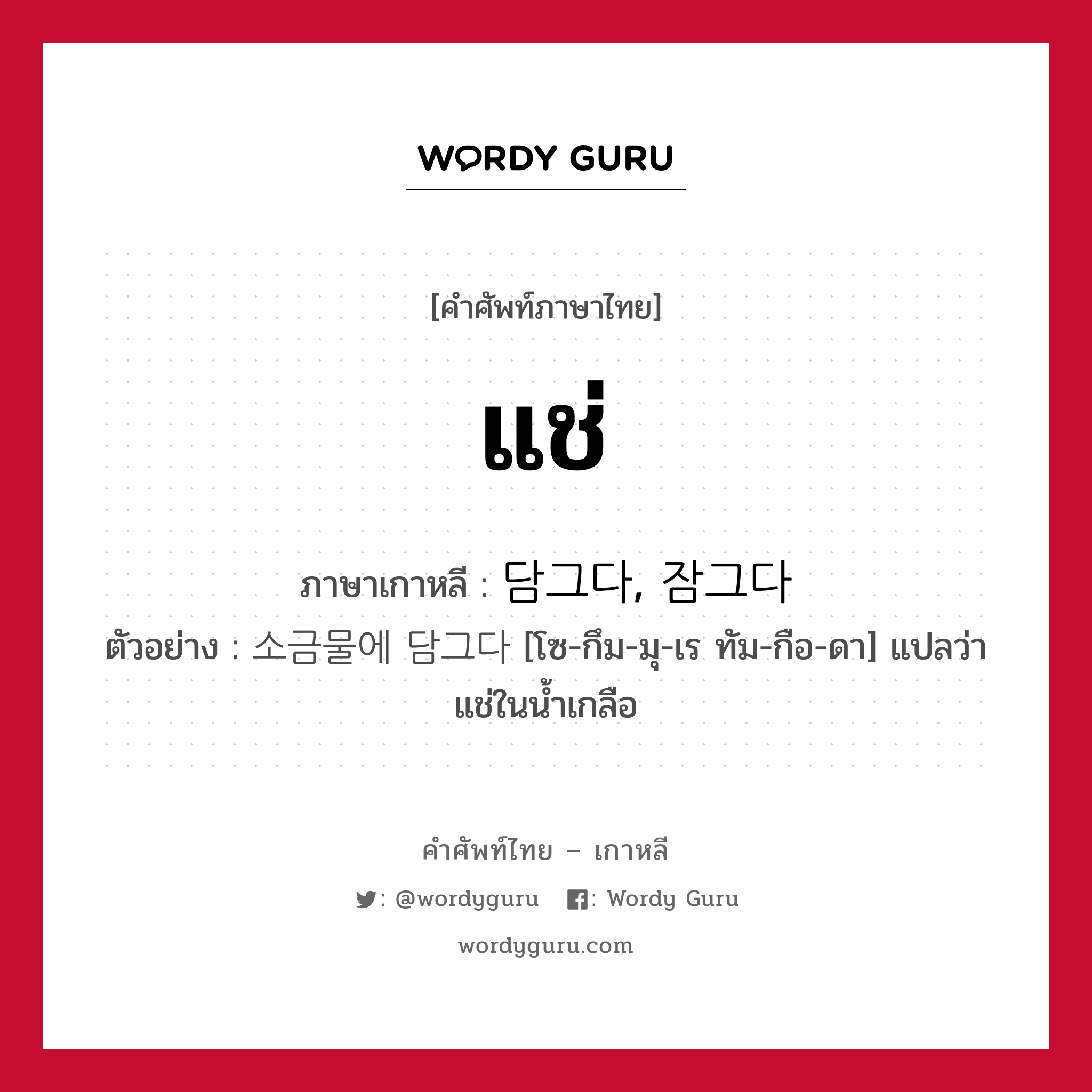 แช่ ภาษาเกาหลีคืออะไร, คำศัพท์ภาษาไทย - เกาหลี แช่ ภาษาเกาหลี 담그다, 잠그다 ตัวอย่าง 소금물에 담그다 [โซ-กึม-มุ-เร ทัม-กือ-ดา] แปลว่า แช่ในน้ำเกลือ