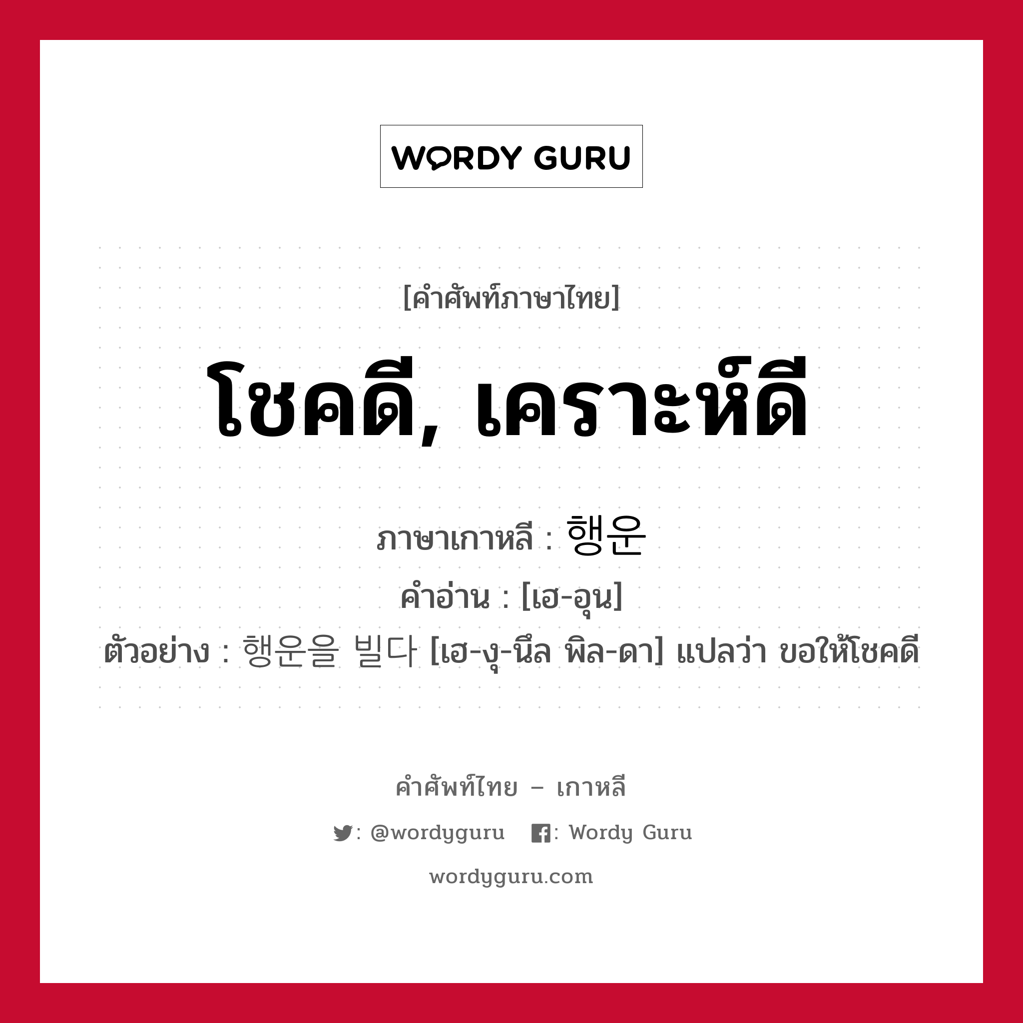 โชคดี, เคราะห์ดี ภาษาเกาหลีคืออะไร, คำศัพท์ภาษาไทย - เกาหลี โชคดี, เคราะห์ดี ภาษาเกาหลี 행운 คำอ่าน [เฮ-อุน] ตัวอย่าง 행운을 빌다 [เฮ-งุ-นึล พิล-ดา] แปลว่า ขอให้โชคดี