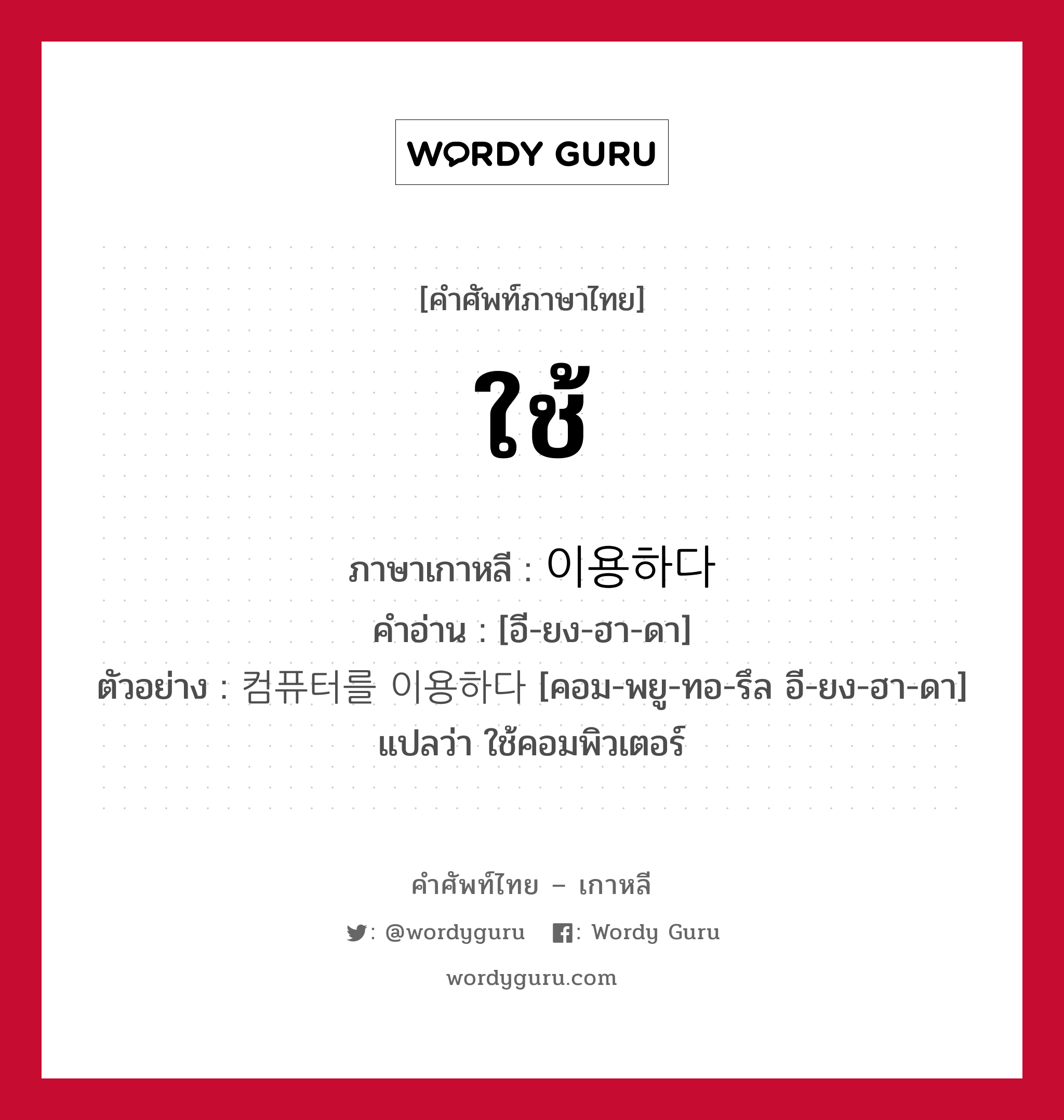 ใช้ ภาษาเกาหลีคืออะไร, คำศัพท์ภาษาไทย - เกาหลี ใช้ ภาษาเกาหลี 이용하다 คำอ่าน [อี-ยง-ฮา-ดา] ตัวอย่าง 컴퓨터를 이용하다 [คอม-พยู-ทอ-รึล อี-ยง-ฮา-ดา] แปลว่า ใช้คอมพิวเตอร์