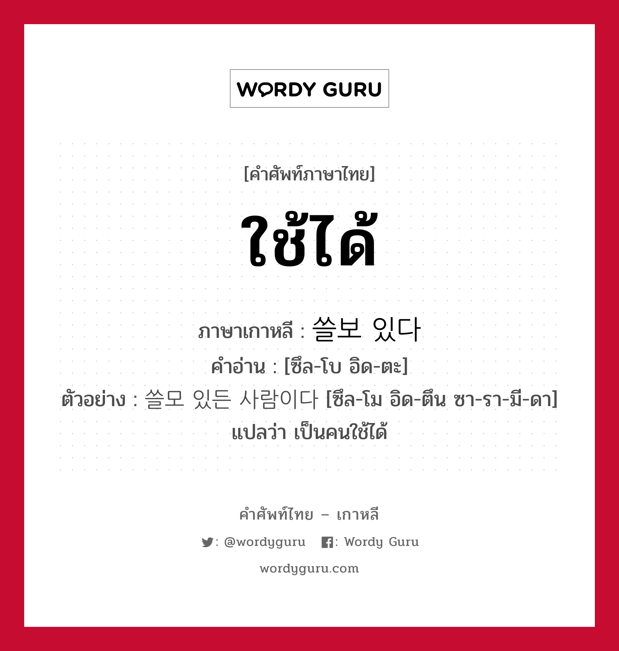 ใช้ได้ ภาษาเกาหลีคืออะไร, คำศัพท์ภาษาไทย - เกาหลี ใช้ได้ ภาษาเกาหลี 쓸보 있다 คำอ่าน [ซึล-โบ อิด-ตะ] ตัวอย่าง 쓸모 있든 사람이다 [ซึล-โม อิด-ตึน ซา-รา-มี-ดา] แปลว่า เป็นคนใช้ได้