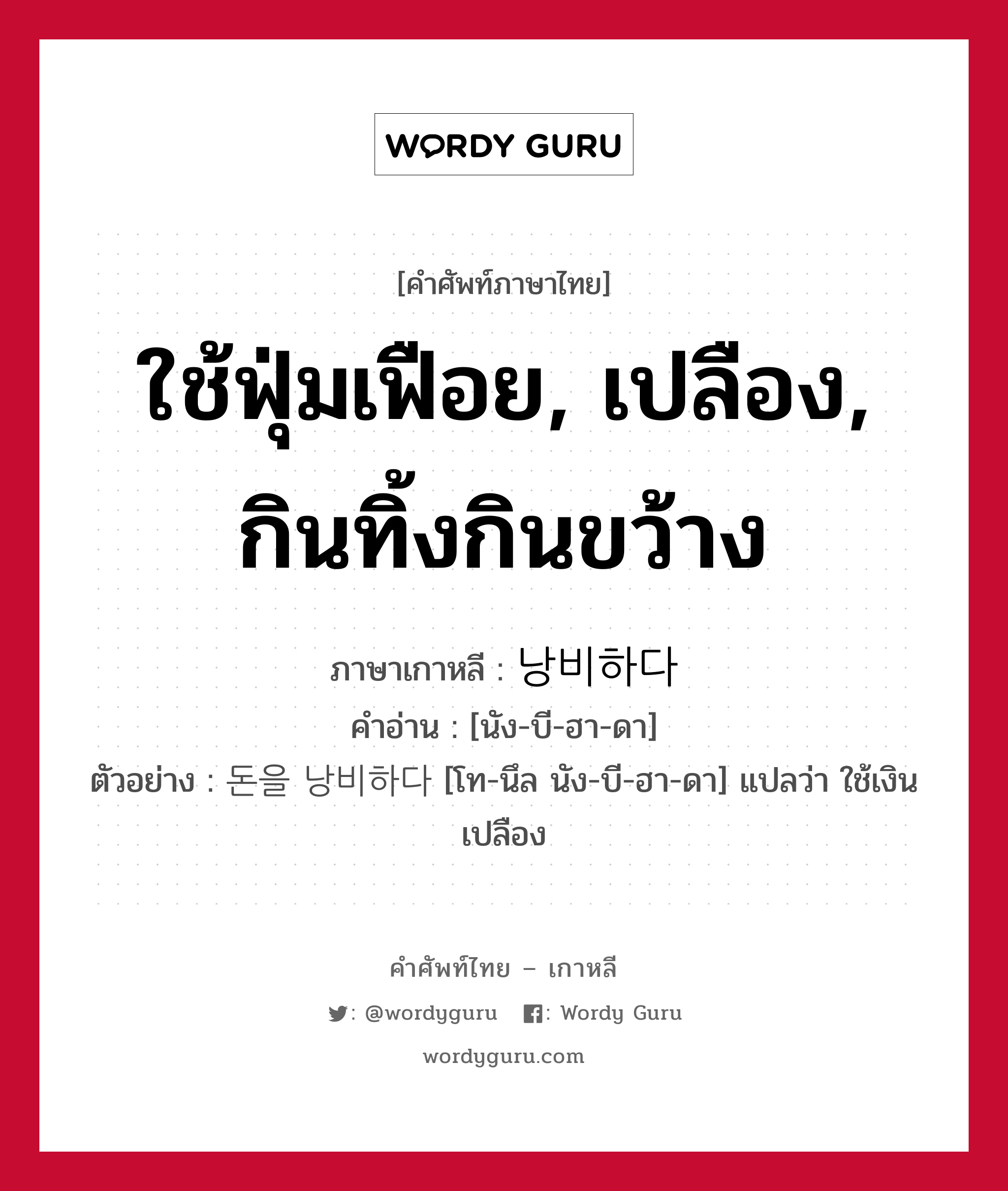 ใช้ฟุ่มเฟือย, เปลือง, กินทิ้งกินขว้าง ภาษาเกาหลีคืออะไร, คำศัพท์ภาษาไทย - เกาหลี ใช้ฟุ่มเฟือย, เปลือง, กินทิ้งกินขว้าง ภาษาเกาหลี 낭비하다 คำอ่าน [นัง-บี-ฮา-ดา] ตัวอย่าง 돈을 낭비하다 [โท-นึล นัง-บี-ฮา-ดา] แปลว่า ใช้เงินเปลือง