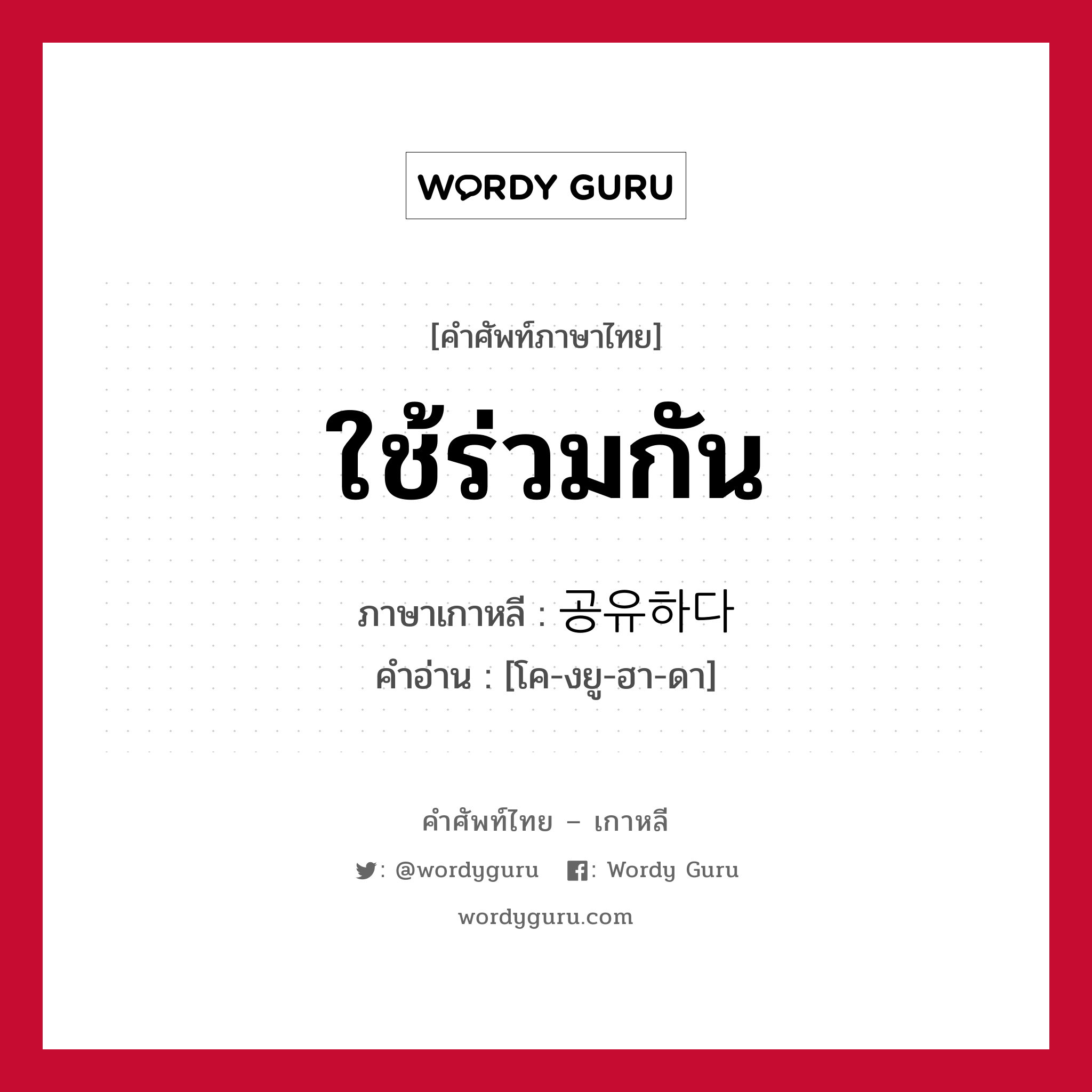 ใช้ร่วมกัน ภาษาเกาหลีคืออะไร, คำศัพท์ภาษาไทย - เกาหลี ใช้ร่วมกัน ภาษาเกาหลี 공유하다 คำอ่าน [โค-งยู-ฮา-ดา]