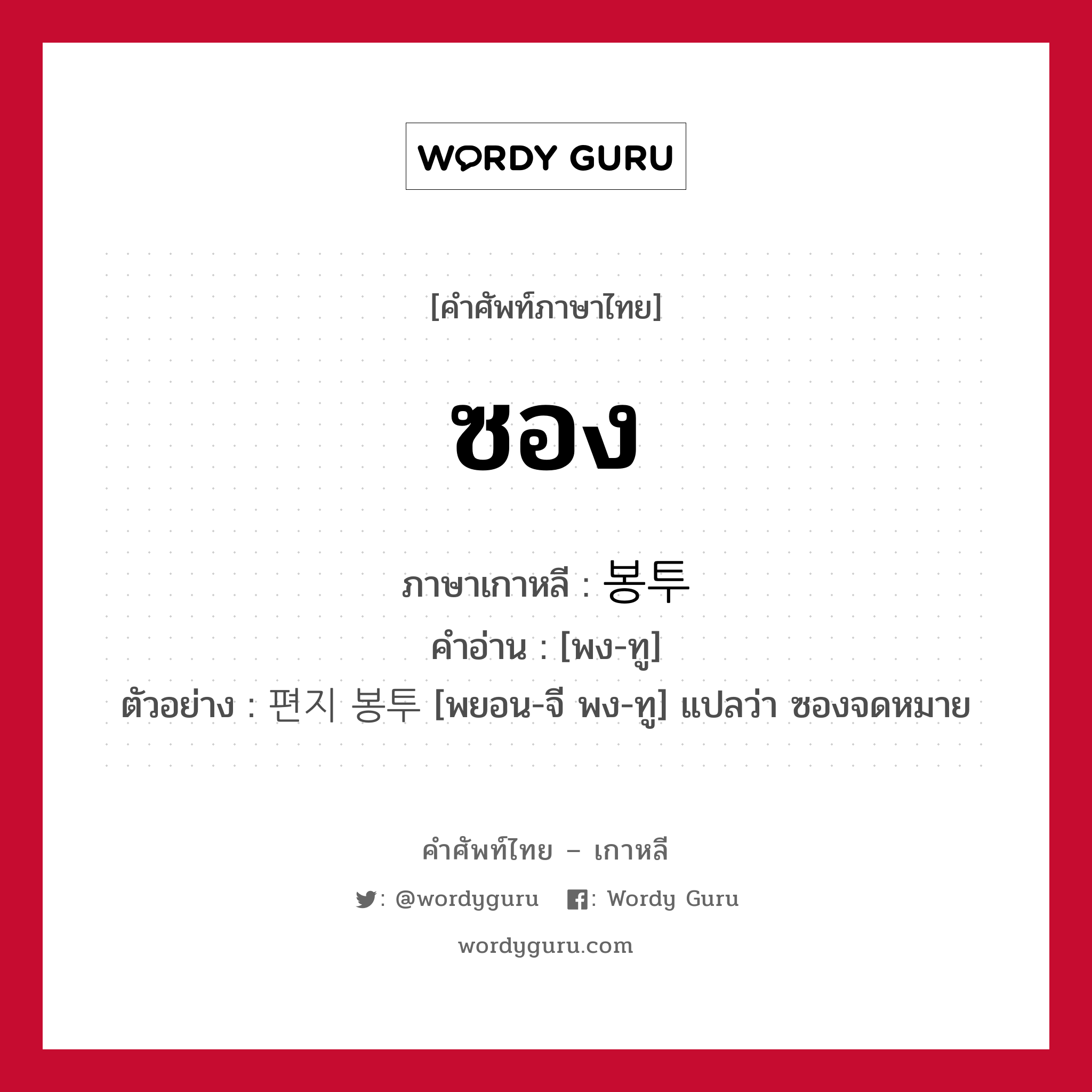 ซอง ภาษาเกาหลีคืออะไร, คำศัพท์ภาษาไทย - เกาหลี ซอง ภาษาเกาหลี 봉투 คำอ่าน [พง-ทู] ตัวอย่าง 편지 봉투 [พยอน-จี พง-ทู] แปลว่า ซองจดหมาย