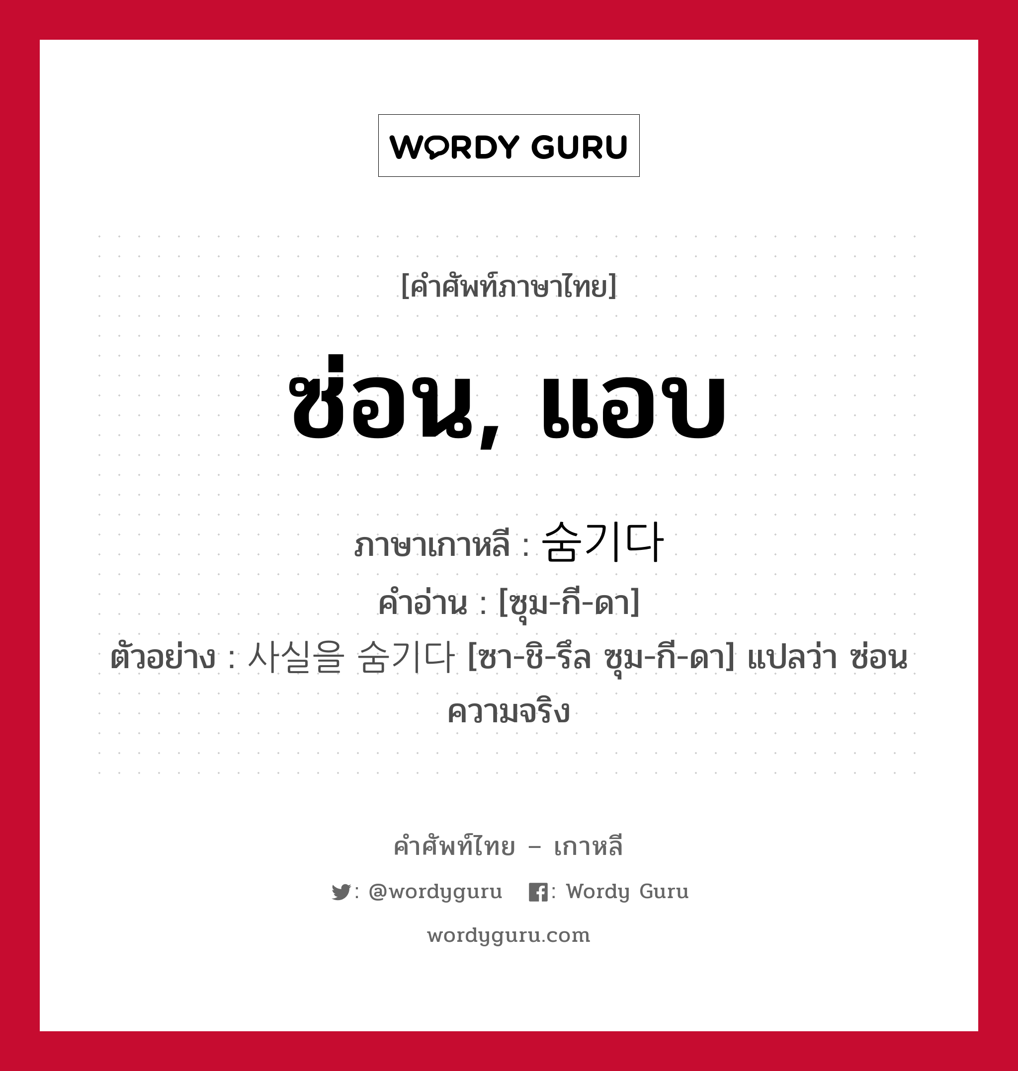 ซ่อน, แอบ ภาษาเกาหลีคืออะไร, คำศัพท์ภาษาไทย - เกาหลี ซ่อน, แอบ ภาษาเกาหลี 숨기다 คำอ่าน [ซุม-กี-ดา] ตัวอย่าง 사실을 숨기다 [ซา-ชิ-รึล ซุม-กี-ดา] แปลว่า ซ่อนความจริง