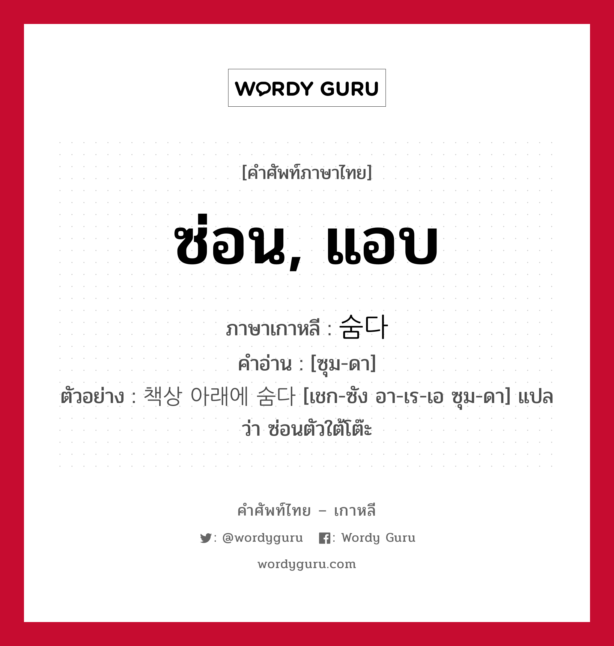 ซ่อน, แอบ ภาษาเกาหลีคืออะไร, คำศัพท์ภาษาไทย - เกาหลี ซ่อน, แอบ ภาษาเกาหลี 숨다 คำอ่าน [ซุม-ดา] ตัวอย่าง 책상 아래에 숨다 [เชก-ซัง อา-เร-เอ ซุม-ดา] แปลว่า ซ่อนตัวใต้โต๊ะ