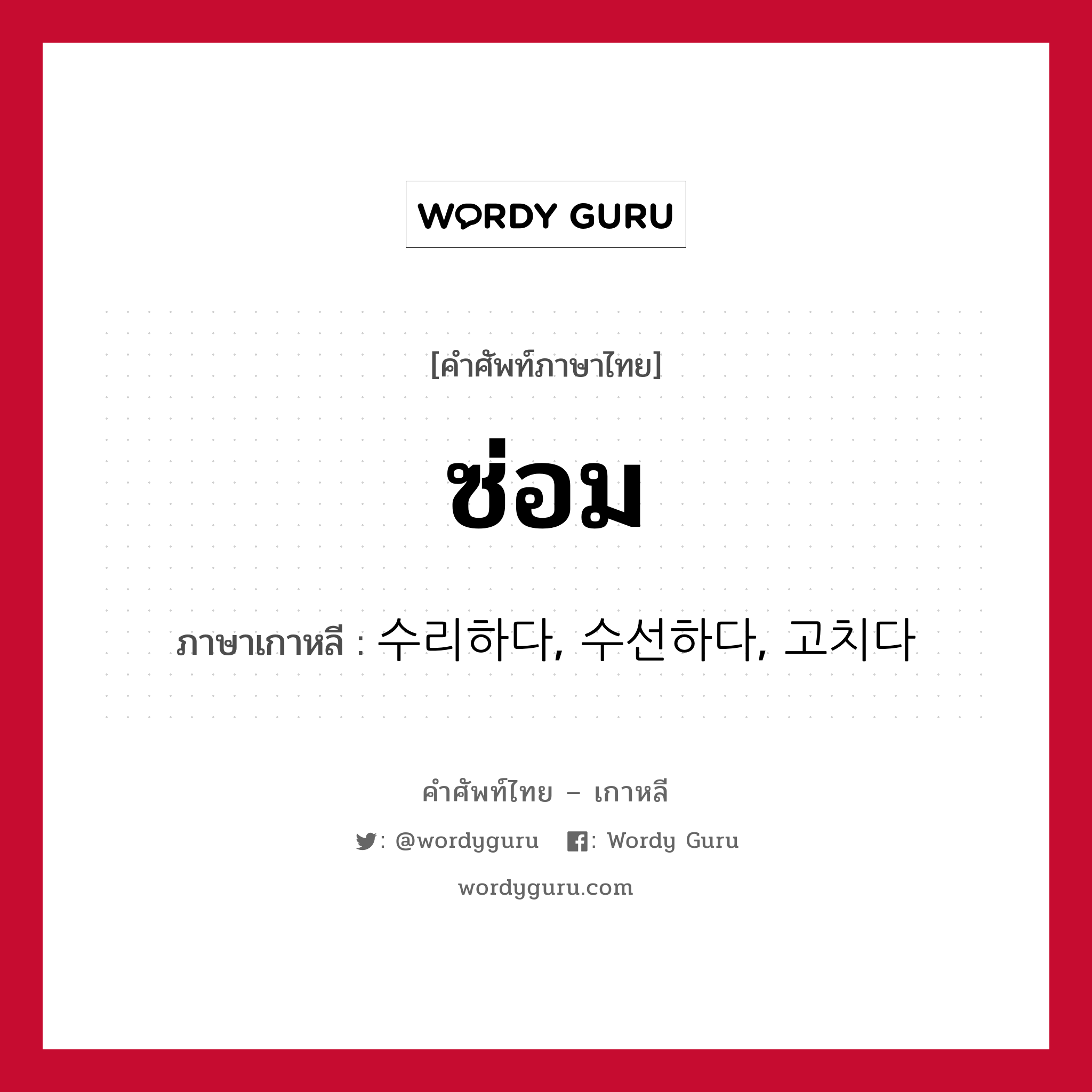 ซ่อม ภาษาเกาหลีคืออะไร, คำศัพท์ภาษาไทย - เกาหลี ซ่อม ภาษาเกาหลี 수리하다, 수선하다, 고치다