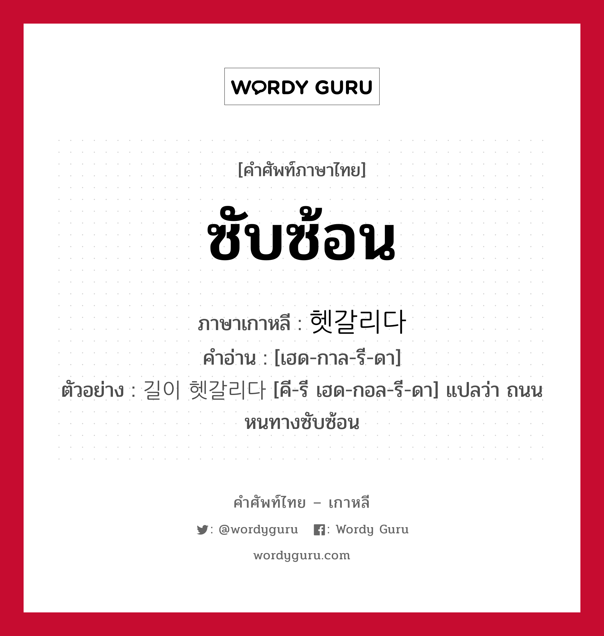 ซับซ้อน ภาษาเกาหลีคืออะไร, คำศัพท์ภาษาไทย - เกาหลี ซับซ้อน ภาษาเกาหลี 헷갈리다 คำอ่าน [เฮด-กาล-รี-ดา] ตัวอย่าง 길이 헷갈리다 [คี-รี เฮด-กอล-รี-ดา] แปลว่า ถนนหนทางซับซ้อน