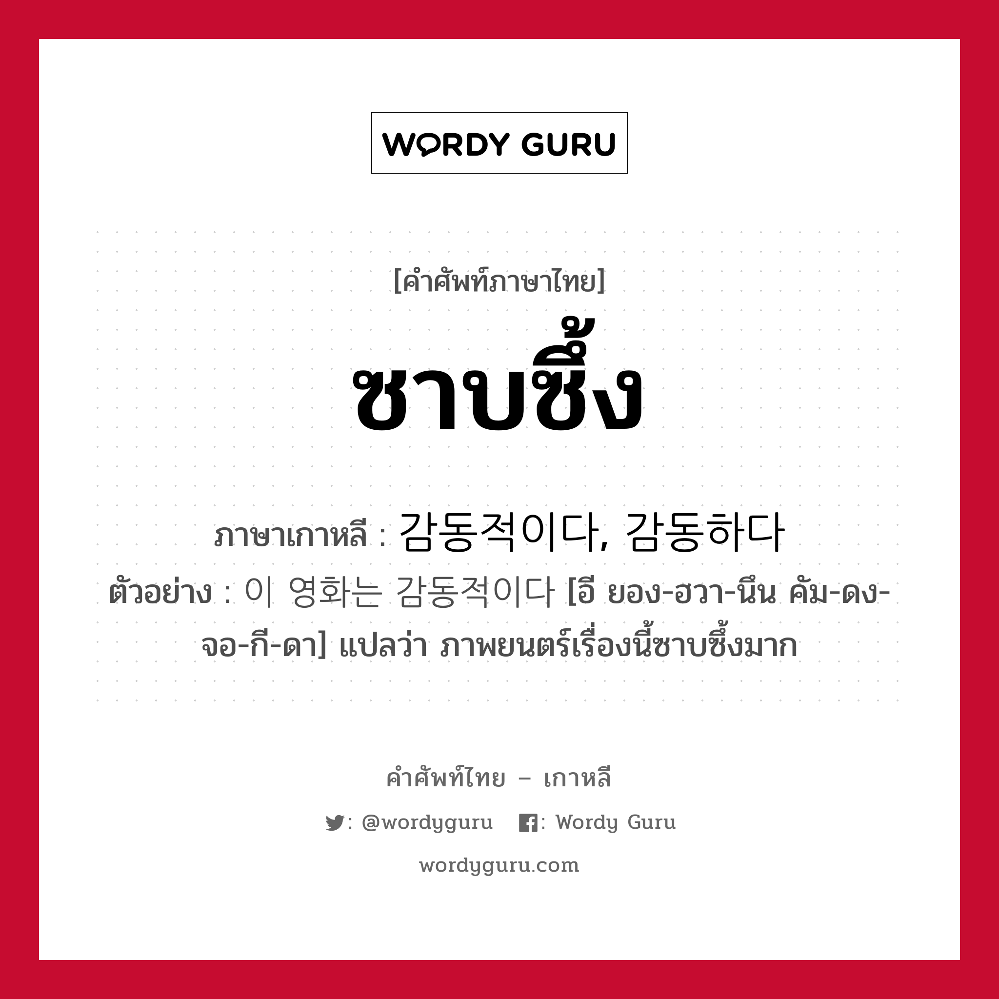 ซาบซึ้ง ภาษาเกาหลีคืออะไร, คำศัพท์ภาษาไทย - เกาหลี ซาบซึ้ง ภาษาเกาหลี 감동적이다, 감동하다 ตัวอย่าง 이 영화는 감동적이다 [อี ยอง-ฮวา-นึน คัม-ดง-จอ-กี-ดา] แปลว่า ภาพยนตร์เรื่องนี้ซาบซึ้งมาก