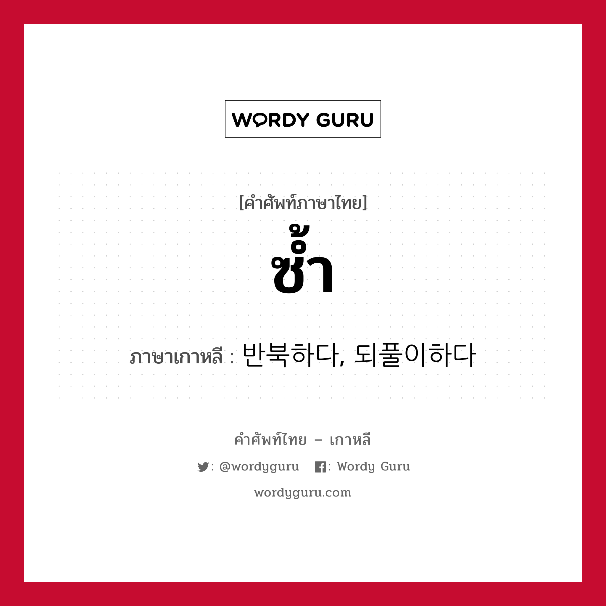 ซ้ำ ภาษาเกาหลีคืออะไร, คำศัพท์ภาษาไทย - เกาหลี ซ้ำ ภาษาเกาหลี 반북하다, 되풀이하다