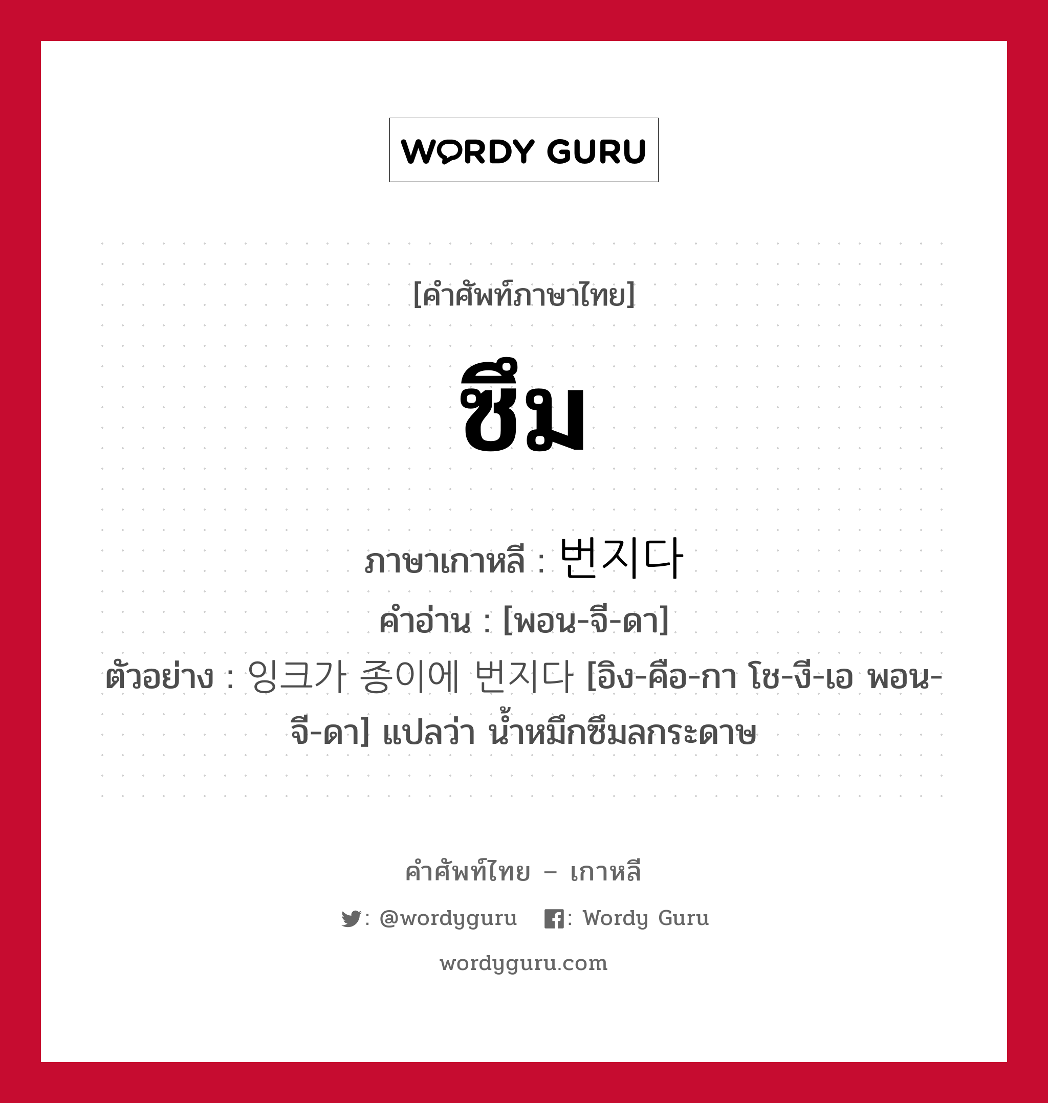 ซึม ภาษาเกาหลีคืออะไร, คำศัพท์ภาษาไทย - เกาหลี ซึม ภาษาเกาหลี 번지다 คำอ่าน [พอน-จี-ดา] ตัวอย่าง 잉크가 종이에 번지다 [อิง-คือ-กา โช-งี-เอ พอน-จี-ดา] แปลว่า น้ำหมึกซึมลกระดาษ