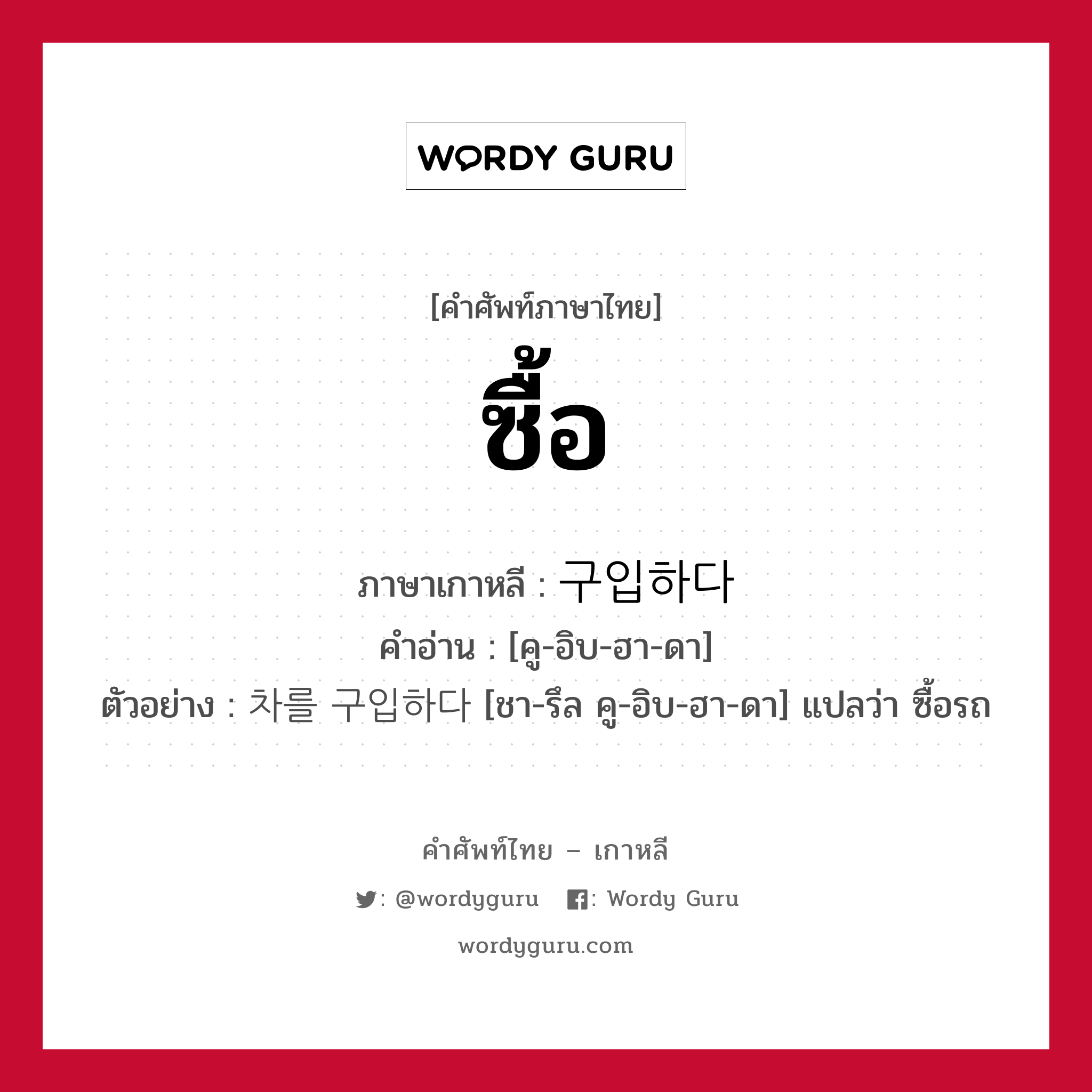 ซื้อ ภาษาเกาหลีคืออะไร, คำศัพท์ภาษาไทย - เกาหลี ซื้อ ภาษาเกาหลี 구입하다 คำอ่าน [คู-อิบ-ฮา-ดา] ตัวอย่าง 차를 구입하다 [ชา-รึล คู-อิบ-ฮา-ดา] แปลว่า ซื้อรถ