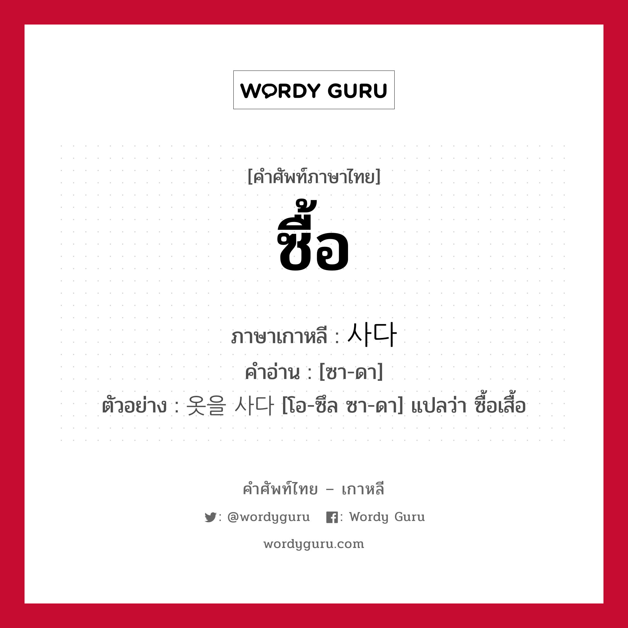 ซื้อ ภาษาเกาหลีคืออะไร, คำศัพท์ภาษาไทย - เกาหลี ซื้อ ภาษาเกาหลี 사다 คำอ่าน [ซา-ดา] ตัวอย่าง 옷을 사다 [โอ-ซึล ซา-ดา] แปลว่า ซื้อเสื้อ