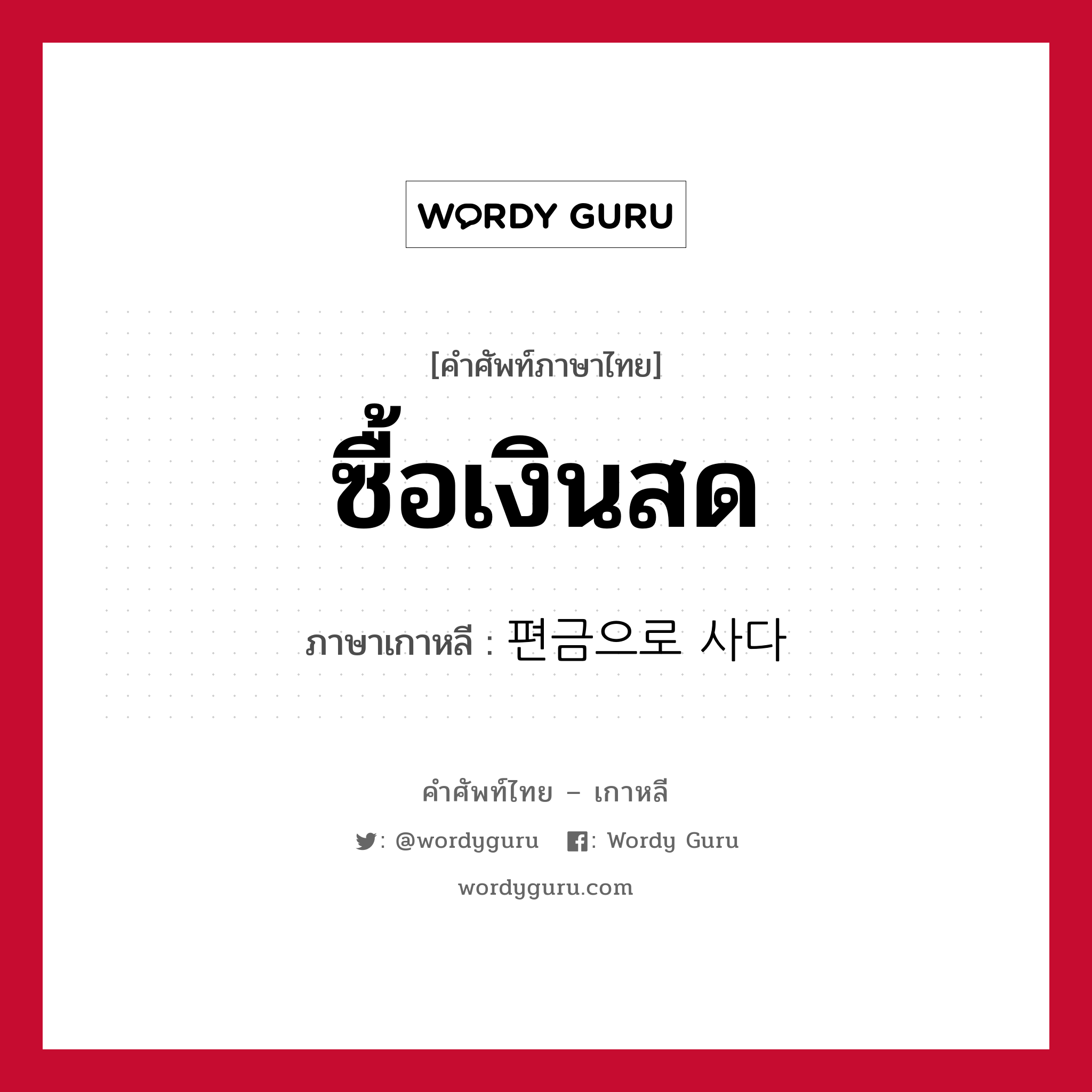 ซื้อเงินสด ภาษาเกาหลีคืออะไร, คำศัพท์ภาษาไทย - เกาหลี ซื้อเงินสด ภาษาเกาหลี 편금으로 사다