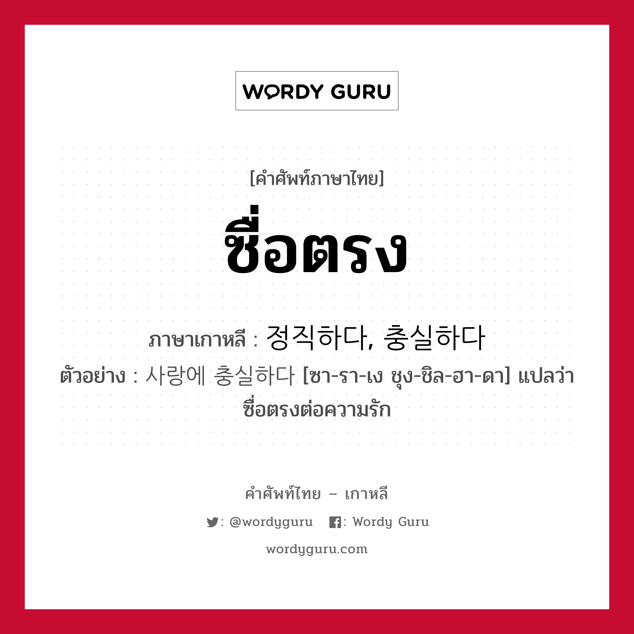 ซื่อตรง ภาษาเกาหลีคืออะไร, คำศัพท์ภาษาไทย - เกาหลี ซื่อตรง ภาษาเกาหลี 정직하다, 충실하다 ตัวอย่าง 사랑에 충실하다 [ซา-รา-เง ชุง-ชิล-ฮา-ดา] แปลว่า ซื่อตรงต่อความรัก