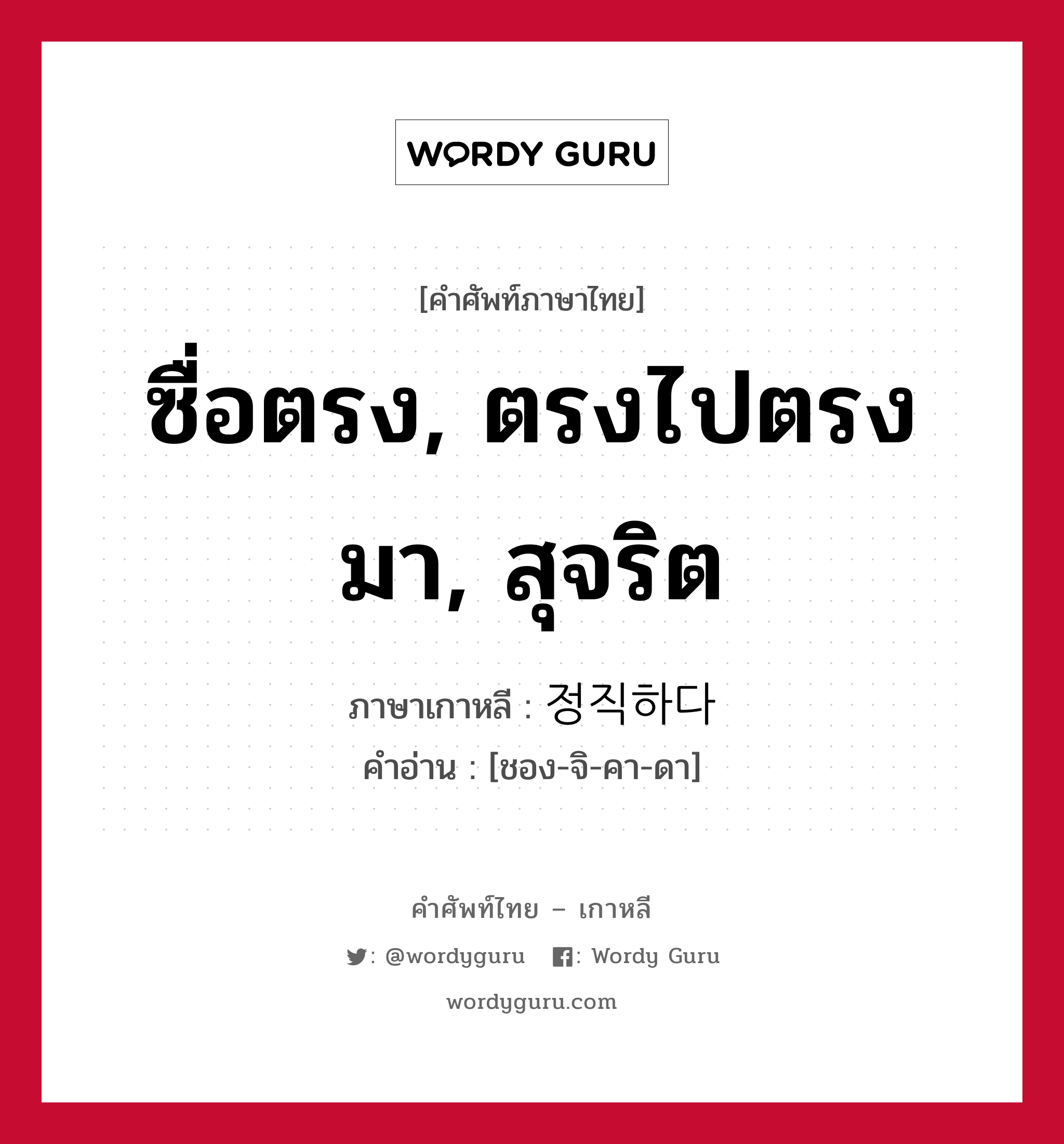 ซื่อตรง, ตรงไปตรงมา, สุจริต ภาษาเกาหลีคืออะไร, คำศัพท์ภาษาไทย - เกาหลี ซื่อตรง, ตรงไปตรงมา, สุจริต ภาษาเกาหลี 정직하다 คำอ่าน [ชอง-จิ-คา-ดา]