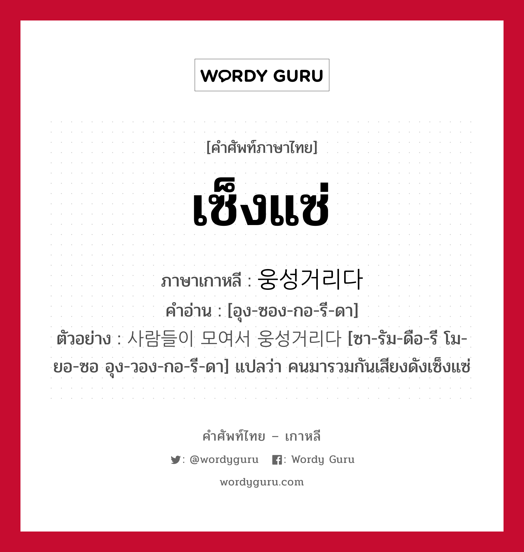 เซ็งแซ่ ภาษาเกาหลีคืออะไร, คำศัพท์ภาษาไทย - เกาหลี เซ็งแซ่ ภาษาเกาหลี 웅성거리다 คำอ่าน [อุง-ซอง-กอ-รี-ดา] ตัวอย่าง 사람들이 모여서 웅성거리다 [ซา-รัม-ดือ-รี โม-ยอ-ซอ อุง-วอง-กอ-รี-ดา] แปลว่า คนมารวมกันเสียงดังเซ็งแซ่