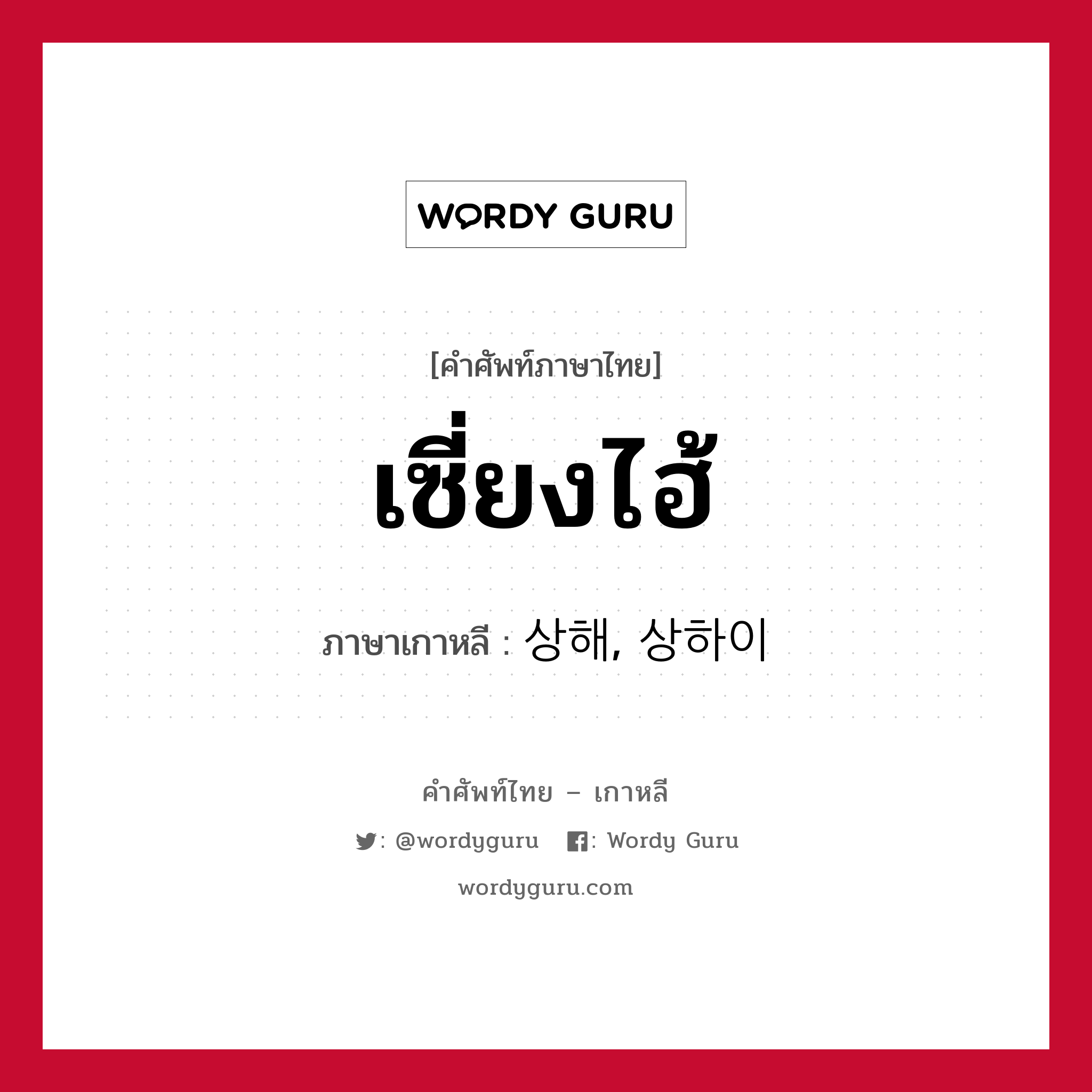 เซี่ยงไฮ้ ภาษาเกาหลีคืออะไร, คำศัพท์ภาษาไทย - เกาหลี เซี่ยงไฮ้ ภาษาเกาหลี 상해, 상하이