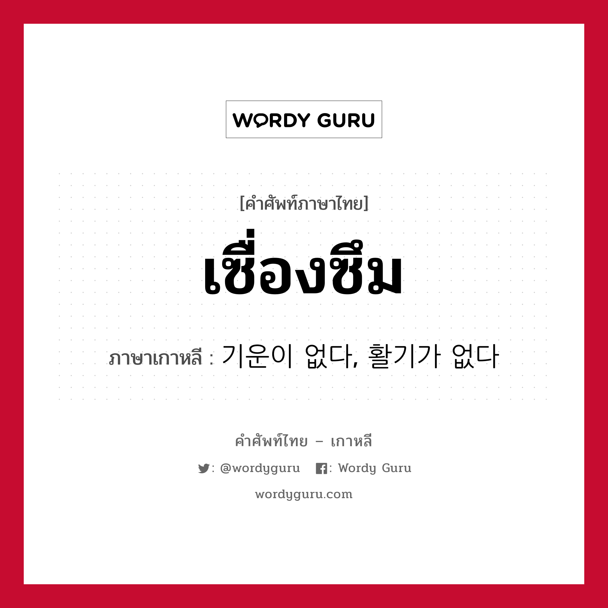 เซื่องซึม ภาษาเกาหลีคืออะไร, คำศัพท์ภาษาไทย - เกาหลี เซื่องซึม ภาษาเกาหลี 기운이 없다, 활기가 없다