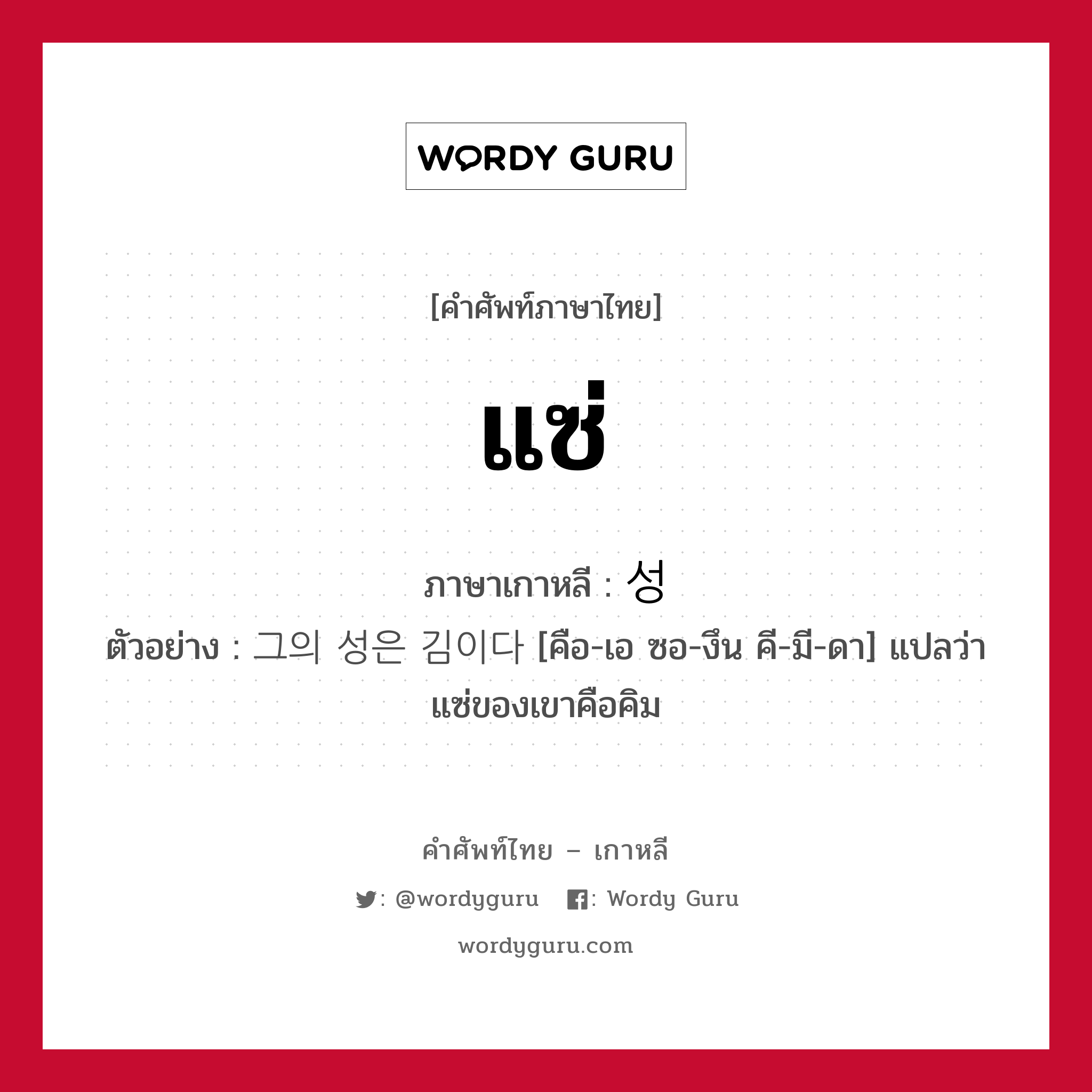 แซ่ ภาษาเกาหลีคืออะไร, คำศัพท์ภาษาไทย - เกาหลี แซ่ ภาษาเกาหลี 성 ตัวอย่าง 그의 성은 김이다 [คือ-เอ ซอ-งึน คี-มี-ดา] แปลว่า แซ่ของเขาคือคิม