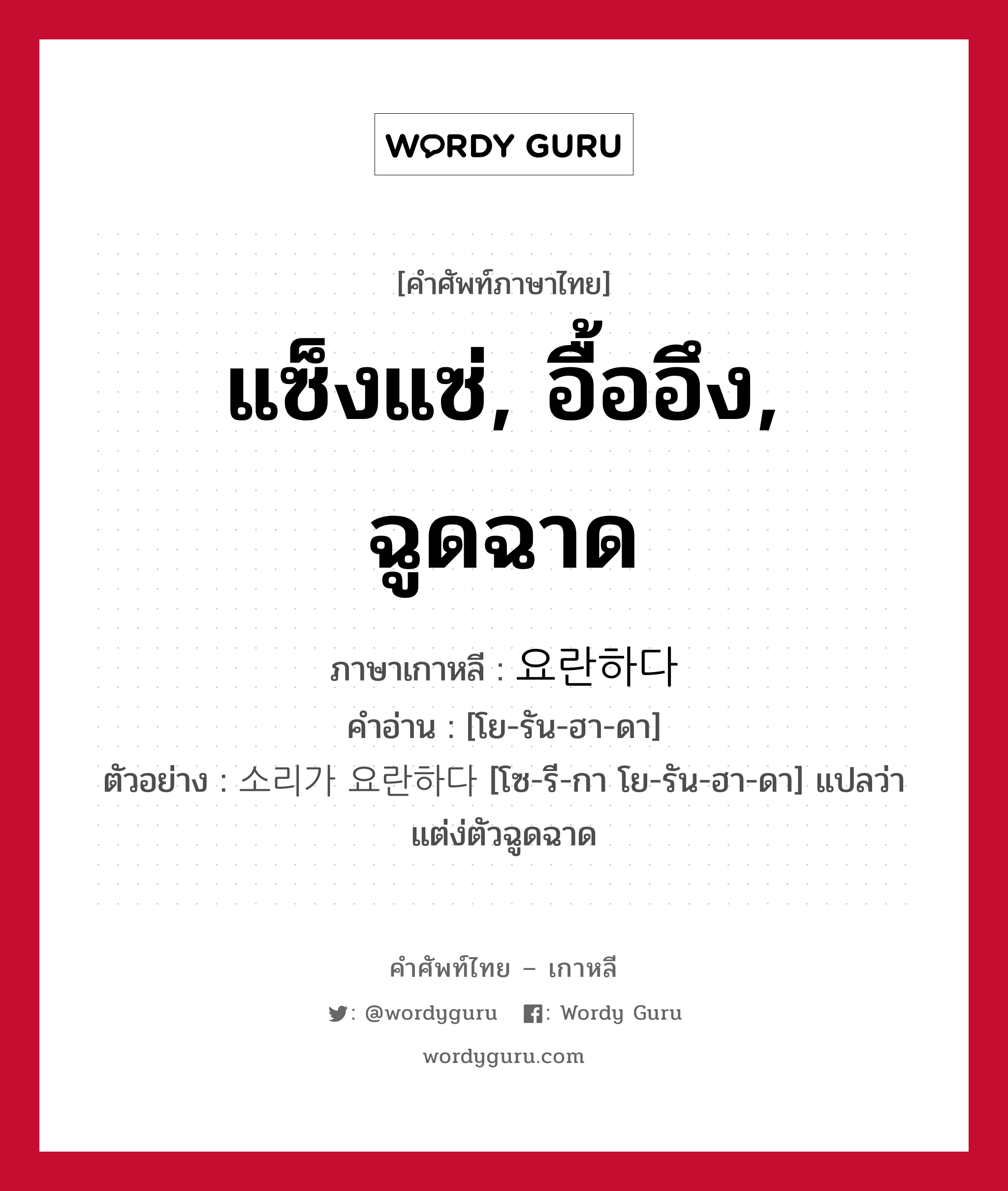 แซ็งแซ่, อื้ออึง, ฉูดฉาด ภาษาเกาหลีคืออะไร, คำศัพท์ภาษาไทย - เกาหลี แซ็งแซ่, อื้ออึง, ฉูดฉาด ภาษาเกาหลี 요란하다 คำอ่าน [โย-รัน-ฮา-ดา] ตัวอย่าง 소리가 요란하다 [โซ-รี-กา โย-รัน-ฮา-ดา] แปลว่า แต่ง่ตัวฉูดฉาด