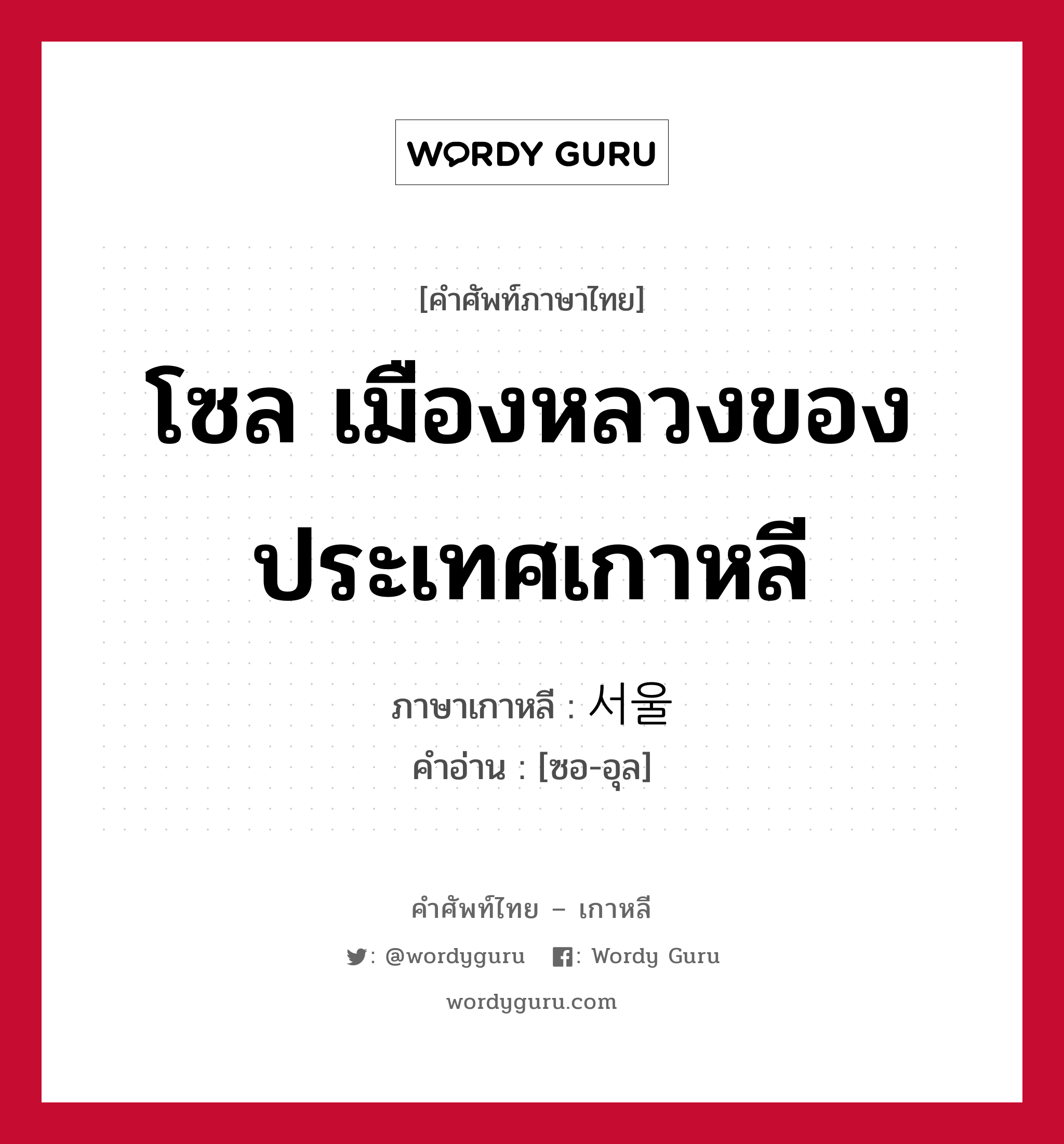 โซล เมืองหลวงของประเทศเกาหลี ภาษาเกาหลีคืออะไร, คำศัพท์ภาษาไทย - เกาหลี โซล เมืองหลวงของประเทศเกาหลี ภาษาเกาหลี 서울 คำอ่าน [ซอ-อุล]