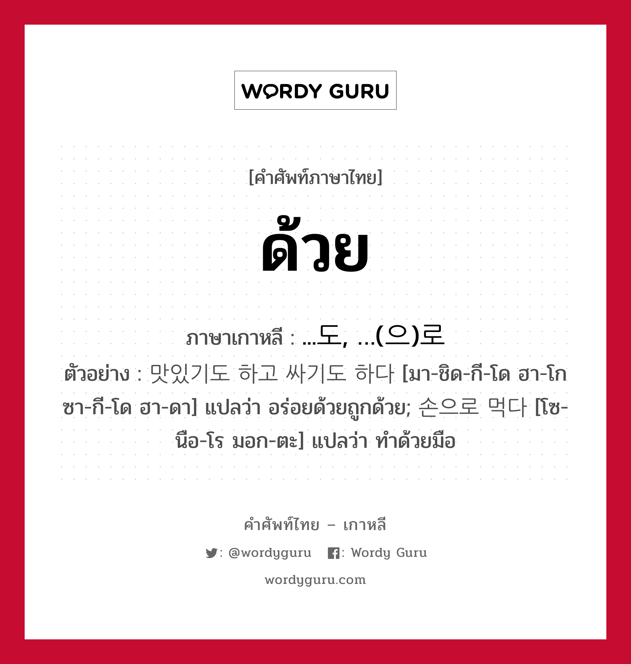 ด้วย ภาษาเกาหลีคืออะไร, คำศัพท์ภาษาไทย - เกาหลี ด้วย ภาษาเกาหลี ...도, …(으)로 ตัวอย่าง 맛있기도 하고 싸기도 하다 [มา-ชิด-กี-โด ฮา-โก ซา-กี-โด ฮา-ดา] แปลว่า อร่อยด้วยถูกด้วย; 손으로 먹다 [โซ-นือ-โร มอก-ตะ] แปลว่า ทำด้วยมือ