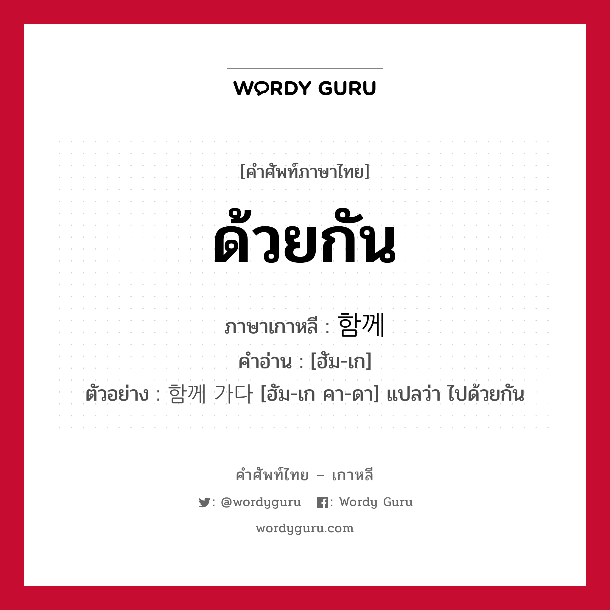 ด้วยกัน ภาษาเกาหลีคืออะไร, คำศัพท์ภาษาไทย - เกาหลี ด้วยกัน ภาษาเกาหลี 함께 คำอ่าน [ฮัม-เก] ตัวอย่าง 함께 가다 [ฮัม-เก คา-ดา] แปลว่า ไปด้วยกัน