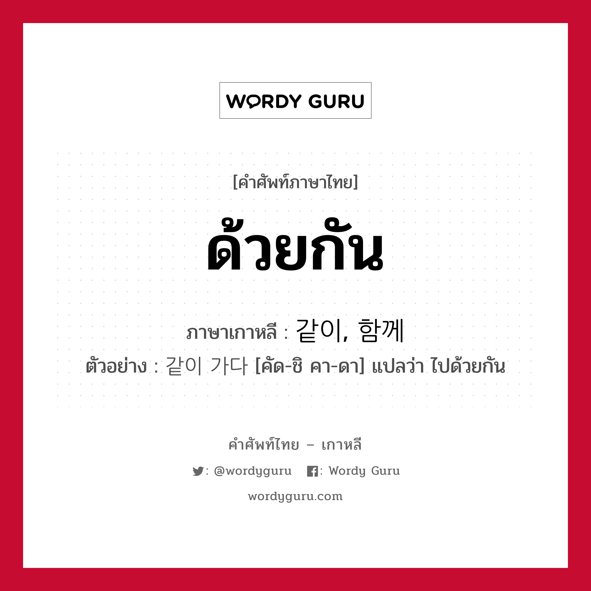 ด้วยกัน ภาษาเกาหลีคืออะไร, คำศัพท์ภาษาไทย - เกาหลี ด้วยกัน ภาษาเกาหลี 같이, 함께 ตัวอย่าง 같이 가다 [คัด-ชิ คา-ดา] แปลว่า ไปด้วยกัน