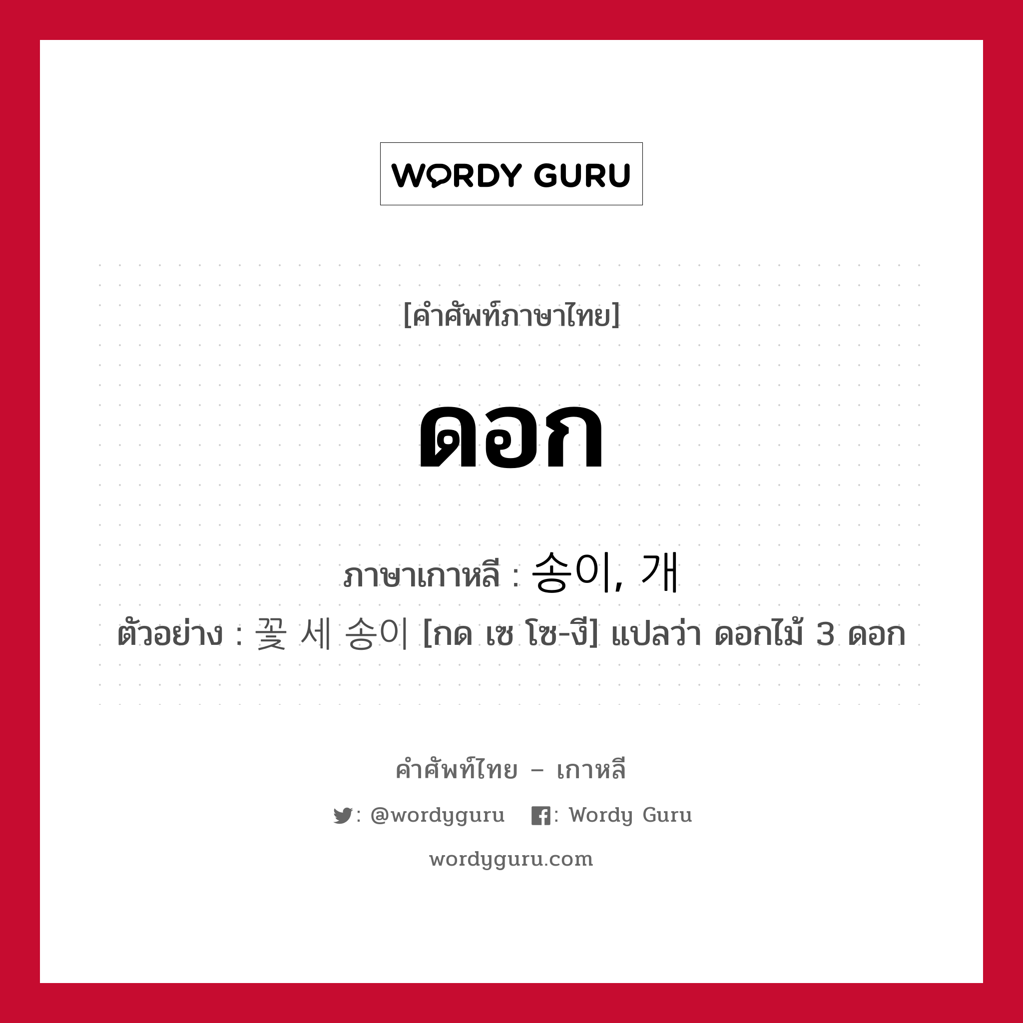 ดอก ภาษาเกาหลีคืออะไร, คำศัพท์ภาษาไทย - เกาหลี ดอก ภาษาเกาหลี 송이, 개 ตัวอย่าง 꽃 세 송이 [กด เซ โซ-งี] แปลว่า ดอกไม้ 3 ดอก