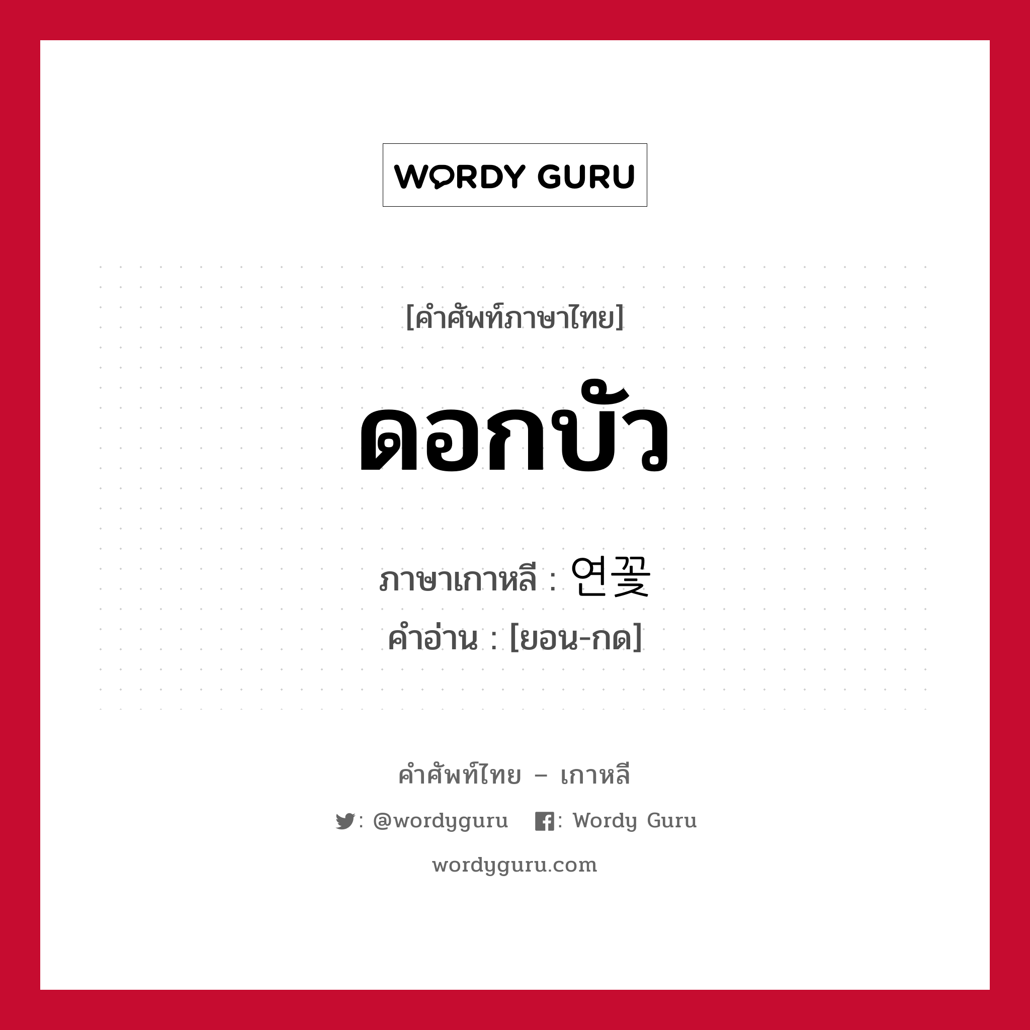 ดอกบัว ภาษาเกาหลีคืออะไร, คำศัพท์ภาษาไทย - เกาหลี ดอกบัว ภาษาเกาหลี 연꽃 คำอ่าน [ยอน-กด]