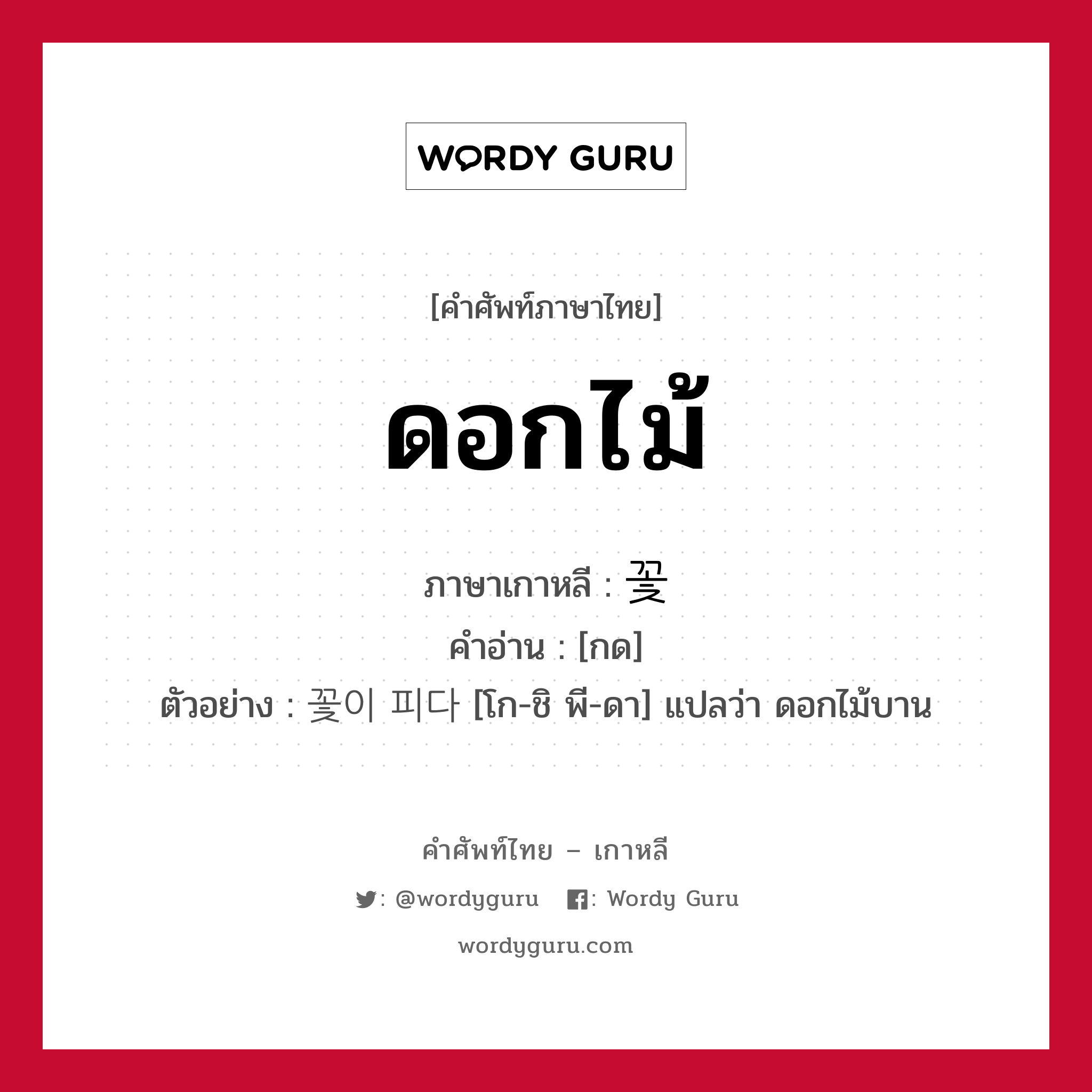 ดอกไม้ ภาษาเกาหลีคืออะไร, คำศัพท์ภาษาไทย - เกาหลี ดอกไม้ ภาษาเกาหลี 꽃 คำอ่าน [กด] ตัวอย่าง 꽃이 피다 [โก-ชิ พี-ดา] แปลว่า ดอกไม้บาน