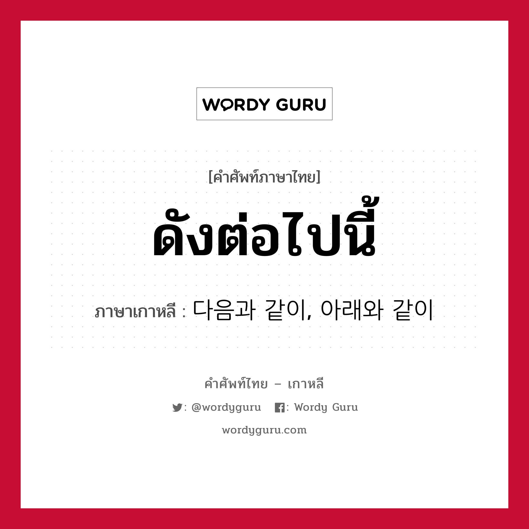 ดังต่อไปนี้ ภาษาเกาหลีคืออะไร, คำศัพท์ภาษาไทย - เกาหลี ดังต่อไปนี้ ภาษาเกาหลี 다음과 같이, 아래와 같이