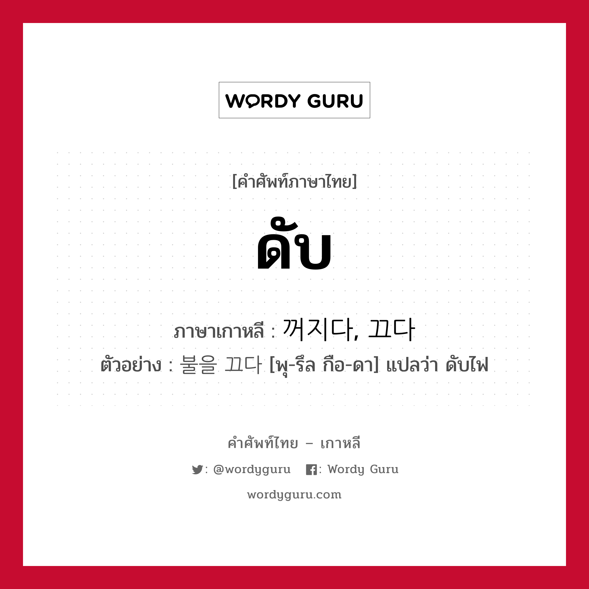 ดับ ภาษาเกาหลีคืออะไร, คำศัพท์ภาษาไทย - เกาหลี ดับ ภาษาเกาหลี 꺼지다, 끄다 ตัวอย่าง 불을 끄다 [พุ-รึล กือ-ดา] แปลว่า ดับไฟ